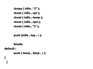 strcpy ( infix , “(“ );
strcat ( infix , op1 );
strcat ( infix , temp );
strcat ( infix , op2 );
strcat ( infix , “)” );
push (infix , top , s );
break;
default :
push ( temp , &top , s );
}
}
 