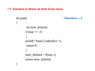 // C function to delete an item from stack.
int pop() //function----2
{
int item_deleted;
if (top == -1)
{
printf(“ Stack Underflow “);
return 0;
}
item_deleted = S[top--];
return item_deleted;
}
 