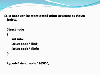 So, a node can be represented using structure as shown
below,
Struct node
{
int info;
Struct node * llink;
Struct node * rlink;
};
typedef struct node * NODE;
 