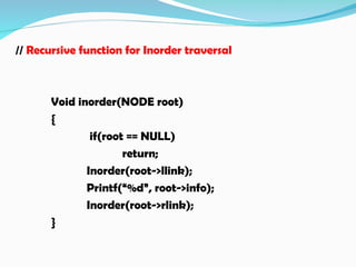 // Recursive function for Inorder traversal
Void inorder(NODE root)
{
if(root == NULL)
return;
Inorder(root->llink);
Printf(“%d”, root->info);
Inorder(root->rlink);
}
 