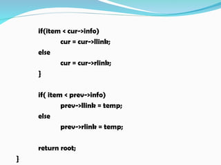 if(item < cur->info)
cur = cur->llink;
else
cur = cur->rlink;
}
if( item < prev->info)
prev->llink = temp;
else
prev->rlink = temp;
return root;
}
 