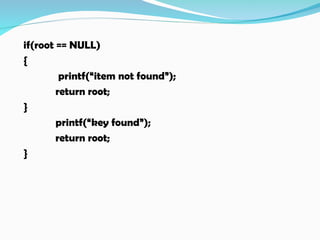 if(root == NULL)
{
printf(“item not found”);
return root;
}
printf(“key found”);
return root;
}
 