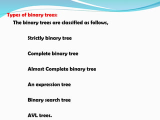 Types of binary trees:
The binary trees are classified as follows,
Strictly binary tree
Complete binary tree
Almost Complete binary tree
An expression tree
Binary search tree
AVL trees.
 