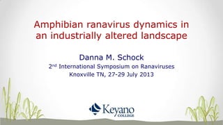 Amphibian ranavirus dynamics in
an industrially altered landscape
Danna M. Schock
2nd International Symposium on Ranaviruses
Knoxville TN, 27-29 July 2013
 