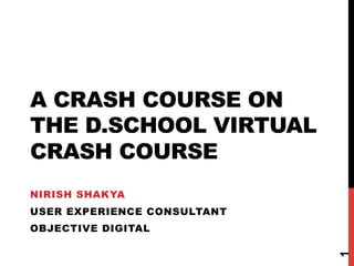 A CRASH COURSE ON
THE D.SCHOOL VIRTUAL
CRASH COURSE
NIRISH SHAKYA
USER EXPERIENCE CONSULTANT
OBJECTIVE DIGITAL




                             1
 