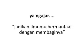 ya ngajar....
“jadikan ilmumu bermanfaat
dengan membaginya”
 