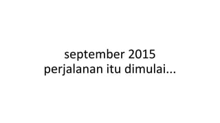 september 2015
perjalanan itu dimulai...
 