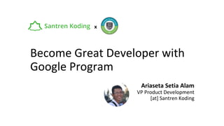 Become Great Developer with
Google Program
Ariaseta Setia Alam
VP Product Development
[at] Santren Koding
x
 