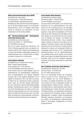 Firmenverzeichnis – Systemhäuser

Allolio & Konrad Partnerschaft, Bonn (VATM)
Geschäftsführung: Hanno Allolio
Am Herrenbusch 8, 53902 Bad Münstereifel
Tel: 02253/542050, www.allolio-konrad.com
Allolio&Konrad bietet datenzentrische Beratungsleistungen an. Bei allen Angeboten greifen sie auf die gleichen
Kernkompetenzen zurück: die Fähigkeit, große Datenmengen zu analysieren und interpretieren, ihre Branchenexpertise und ihre Beraterqualitäten.
ANS Telecommunikationsartikel Vertriebsgesellschaft mbH, Karlsruhe (VAF)
Geschäftsführung: Gerhard Armbruster
Heinrich-Hertz-Straße 18, 77656 Offenburg
Tel: 0781/96330, www.ans.de
Wir sind ein junges, dynamisches Unternehmen, das
1994 in Offenburg gegründet wurde und seitdem kontinuierlich wächst. 2001 entstand unsere Niederlassung
in Freiburg. Als Hersteller unabhängiges Systemhaus für
Telekommunikation und IT- Lösungen bieten wir maßgeschneiderte Lösungen für Ihr Unternehmen.
Arvato Systems, Gütersloh
Geschäftsführung: Dr. Michael Pesch (Vorsitz),
Birger T. Aasland, Beate Bruelheide
An der Autobahn 200, 33333 Gütersloh
Tel: 05241/8080888, www.arvato-systems.de
Arvato Systems bietet als Systemintegrator neben der
Implementierung von Standardsoftware maßgeschneiderte, branchenspezifische und individuell entwickelte
Lösungen. Über 2.500 engagierte Mitarbeiter sind an
weltweit 25 Standorten immer in der Nähe der Kunden.
Im Verbund der zum Bertelsmann Konzern gehörenden
Arvato, einem der führenden globalen BPO-Anbieter,
kann das Unternehmen gesamte Wertschöpfungsketten
gestalten. Geschäftsprozesse werden in der IT abgebildet
und mit den Dienstleistungen der Arvato zu einem ganzheitlichen Leistungsangebot aus einer Hand zusammen
geführt. Die Stärke des Unternehmens liegt in der intelligenten Kombination aus Systemintegration und Planung,
Entwicklung, Betrieb sowie Betreuung von Systemen.

102

Arvina Solution GmbH, Nürnberg
Geschäftsführung: Karlheinz Augsten
Forchheimer Straße 2, 90425 Nürnberg
Tel: 0911/9344600, www.arvina.de
Die arvina solution GmbH gehört zu den führenden Systemhäusern für die Lebensmittelbranche. Das Unternehmen mit Sitz in Nürnberg ging aus der ehemaligen
Konzern-IT der Schöller Holding hervor und wurde 2004
gegründet. arvina solution ist spezialisiert auf IT-Prozessoptimierung, ERP-Entwicklung und ERP-Betrieb. Besondere Expertise hat das Unternehmen bei den Prozessen
rund um Migration und Changes, zum Beispiel beim
Unternehmens-(Ver-)Kauf. Darüber hinaus konzipiert,
realisiert, betreibt und optimiert arvina solution die notwendige IT-Infrastruktur inklusive eines User-Helpdesks.
Abgerundet wird das Portfolio durch Consulting-Dienstleistungen für nationale und internationale Projekte, Securityprojekte sowie Services mit 24/7 Rufbereitschaft.
Branchenschwerpunkt sind die Lebensmittelindustrie,
der zugehörige Handel und die Logistik. Zu den Kunden
zählen unter anderem die Nestlé Deutschland AG, Nestlé-Schöller GmbH und Co KG, Erlenbacher Backwaren
GmbH oder die Distributa Gesellschaft für Lebensmittellogistik mbH.
Atos IT Solutions and Services GmbH, München
Geschäftsführung: Winfried Holz, Udo Littke 
Otto-Hahn-Ring 6, 81739 München
Tel: 0211/3990, www.de.atos.net
Atos ist ein internationaler Anbieter von IT-Dienstleistungen mit einem pro forma  Jahresumsatz für 2011
von 8,5 Milliarden Euro und 75.000 Mitarbeitern in
48 Ländern. Der globale Kundenstamm des Unternehmens profitiert von einem umfangreichen Portfolio, das
transaktionsbasierte Hightech-Services, Beratung und
Technologie-Services, Systemintegration sowie Outsourcing-Dienstleistungen umfasst. Mit seiner umfassenden
Technologie-Expertise und tiefgreifendem Branchenwissen unterstützt der IT-Dienstleister Kunden in folgenden
Marktsegmenten: Produktion, Handel, Dienstleistungen;
Öffentliche Verwaltung, Gesundheits- und Transportwesen; Banken und Versicherungen; Telekommunikation,
Medien & Technologien; Energiebranche und Versorgungsunternehmen.

Portel.de - Dschungelführer 2013

 