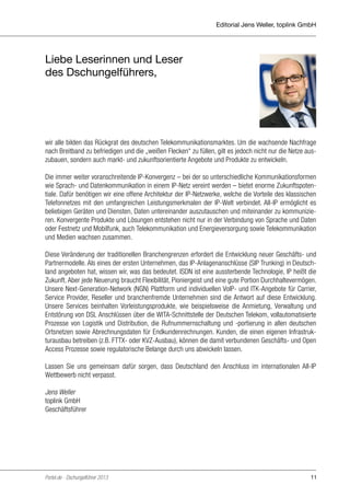 Editorial Jens Weller, toplink GmbH

Liebe Leserinnen und Leser
des Dschungelführers,

wir alle bilden das Rückgrat des deutschen Telekommunikationsmarktes. Um die wachsende Nachfrage
nach Breitband zu befriedigen und die „weißen Flecken“ zu füllen, gilt es jedoch nicht nur die Netze auszubauen, sondern auch markt- und zukunftsorientierte Angebote und Produkte zu entwickeln.
Die immer weiter voranschreitende IP-Konvergenz – bei der so unterschiedliche Kommunikationsformen
wie Sprach- und Datenkommunikation in einem IP-Netz vereint werden – bietet enorme Zukunftspotentiale. Dafür benötigen wir eine offene Architektur der IP-Netzwerke, welche die Vorteile des klassischen
Telefonnetzes mit den umfangreichen Leistungsmerkmalen der IP-Welt verbindet. All-IP ermöglicht es
beliebigen Geräten und Diensten, Daten untereinander auszutauschen und miteinander zu kommunizieren. Konvergente Produkte und Lösungen entstehen nicht nur in der Verbindung von Sprache und Daten
oder Festnetz und Mobilfunk, auch Telekommunikation und Energieversorgung sowie Telekommunikation
und Medien wachsen zusammen.
Diese Veränderung der traditionellen Branchengrenzen erfordert die Entwicklung neuer Geschäfts- und
Partnermodelle. Als eines der ersten Unternehmen, das IP-Anlagenanschlüsse (SIP Trunking) in Deutschland angeboten hat, wissen wir, was das bedeutet. ISDN ist eine aussterbende Technologie, IP heißt die
Zukunft. Aber jede Neuerung braucht Flexibilität, Pioniergeist und eine gute Portion Durchhaltevermögen.
Unsere Next-Generation-Network (NGN) Plattform und individuellen VoIP- und ITK-Angebote für Carrier,
Service Provider, Reseller und branchenfremde Unternehmen sind die Antwort auf diese Entwicklung.
Unsere Services beinhalten Vorleistungsprodukte, wie beispielsweise die Anmietung, Verwaltung und
Entstörung von DSL Anschlüssen über die WITA-Schnittstelle der Deutschen Telekom, vollautomatisierte
Prozesse von Logistik und Distribution, die Rufnummernschaltung und -portierung in allen deutschen
Ortsnetzen sowie Abrechnungsdaten für Endkundenrechnungen. Kunden, die einen eigenen Infrastrukturausbau betreiben (z.B. FTTX- oder KVZ-Ausbau), können die damit verbundenen Geschäfts- und Open
Access Prozesse sowie regulatorische Belange durch uns abwickeln lassen.
Lassen Sie uns gemeinsam dafür sorgen, dass Deutschland den Anschluss im internationalen All-IP
Wettbewerb nicht verpasst.
Jens Weller
toplink GmbH
Geschäftsführer

Portel.de - Dschungelführer 2013

11

 