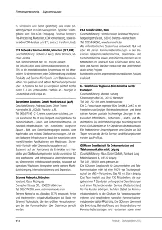 Firmenverzeichnis – Systemhäuser

zu verbessern und bietet gleichzeitig eine breite Einsatzmöglichkeit im CDR Management. Typische Einsatzgebiete sind: Test-CDR Erzeugung, Revenue Recovery,
Pre-Processing, Mediation, CDR Konvertierung, sowie interaktive CDR-Analyse und ETL (extract, transform, load).
ETK Networks Solution GmbH, München (GFT, VAF)
Geschäftsführung: Richard J. Alexy, Dieter Horneck, Michael Juratha
Karl-Hammerschmidt-Str. 38, 85609 Dornach
Tel: 089/909360, www.kommunikationsnerven.de
ETK ist ein mittelständisches Systemhaus mit 50 Mitarbeitern für Unternehmen jeder Größenordnung und bietet
Produkte und Services für Sprach - und Datenkommunikation. Von passiven und aktiven Netzwerkkomponenten
über TK-Systeme bis hin zu komplexen Contact Center
bietet ETK ein umfassendes Portfolio an Lösungen in
Deutschland und Europa an.
Euromicron Solutions GmbH, Frankfurt a.M. (VAF)
Geschäftsführung: Andreas Seum, Oliver Thome
Hahnstraße 38 , 60528 Frankfurt a.M.
Tel: 069/971991010, www.euromicron-solutions.com
Die euromicron AG ist ein Komplett-Lösungsanbieter für
Kommunikations-, Daten- und Sicherheitsnetzwerke. Die
Netzwerk-Infrastrukturen von euromicron integrieren
Sprach-, Bild- und Datenübertragungen drahtlos, über
Kupferkabel und mittels Glasfasertechnologien. Auf diesen Netzwerk-Infrastrukturen baut die euromicron seine
marktführenden Applikationen wie Healthcare, Sicherheits- Kontroll- oder Überwachungssysteme auf.
Basierend auf der Kompetenz als Entwickler und Hersteller von Glasfaserkomponenten ist die euromicron AG
eine wachstums- und ertragsstarke Unternehmensgruppe, börsennotiert, mittelständisch geprägt, fokussiert auf
operatives Wachstum, Integration sowie weitere Marktdurchdringung, Internationalisierung und Expansion.
Extreme Networks, München
Vorstand: Oscar Rodriguez
Dornacher Strasse 3D, 85622 Feldkirchen
Tel: 089/374270, www.extremenetworks.com
Extreme Networks Inc. (Nasdaq: EXTR) entwickelt, fertigt
und implementiert Infrastrukturlösungen auf Basis von
Ethernet-Technologie, die den größten Herausforderungen bei der Kommunikation über Datennetze gerecht
werden.

110

FEA Reinehr GmbH, Köln
Geschäftsführung: Hendrik Heuser, Christian Woynecki
Vorgebirgsstraße 81, 53913 Swisttal-Heimerzheim
Tel: 02254/96060, www.feareinehr.de
Als mittelständisches Systemhaus entwickelt FEA seit
über 40 Jahren Kommunikationslösungen in den Bereichen Telekommunikationstechnik, Brandmelde- und
Sicherheitstechnik sowie Lichtruftechnik mit mehr als 35
Mitarbeitern im Großraum Köln, Leverkusen, Bonn, Koblenz und Aachen. Darüber hinaus hat das Unternehmen
auch schon Projekte
bundesweit und im angrenzenden europäischen Ausland
realisiert.
G. Fleischhauer Ingenieur-Büro GmbH & Co KG,
Hannover
Geschäftsführung: Michael Hartung
Oldenburger Allee 36, 30159 Hannover
Tel: 0511/90140, www.fleischhauer.de
Die G. Fleischhauer Ingenieur-Büro GmbH & Co KG ist ein
herstellerunabhängiger Betriebsdienstleister und bietet
seinen Kunden qualitativ hochwertige Lösungen in den
Bereichen Informations-, Sicherheits-, Elektro- und Medientechnik. Die Unternehmensgruppe beschäftigt derzeit
rund 400 Mitarbeiter an 12 Standorten deutschlandweit.
Ein festdefinierter Ansprechpartner und Service an 365
Tagen rund um die Uhr für Service- und Wartungskunden
runden das Profil ab.
GDMcom Gesellschaft für Dokumentation und
Telekommunikation mbH, Leipzig
Geschäftsführung: Klaus-Dieter Görlich, Reinhard Jung
Maximilianallee 4, 04129 Leipzig
Tel: 0341/35040, www.gdmcom.de
Die GDMcom Gesellschaft für Dokumentation und Telekommunikation mbH ist eine 100%-ige Tochtergesellschaft der VNG – Verbundnetz Gas AG mit Sitz in Leipzig.
Das Team besteht aus über 130 Mitarbeitern, die ausgehend von 7 Standorten umfangreiche Dienstleistungen
und einen flächendeckenden Service (Ostdeutschland)
für ihre Kunden erbringen. Auf dem Gebiet der Kommunikationstechnik ist die GDMcom für Versorgungsunternehmen und verschiedene namhafte Kommunikationsnetzbetreiber (WAN/MAN) tätig. Die GDMcom übernimmt
die Errichtung, Betriebsführung und Instandhaltung von
Kommunikationsanlagen und -systemen sowie einen

Portel.de - Dschungelführer 2013

 