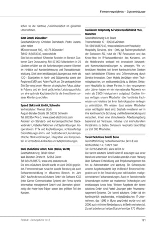 Firmenverzeichnis – Systemhäuser

lichen so die nahtlose Zusammenarbeit im gesamten
Unternehmen.
Sitel GmbH, Düsseldorf
Geschäftsführung: Christian Steinebach, Pedro Lozano,
John Kellett
Münsterstrasse 100, 40476 Düsseldorf
Tel:0211/5053030, www.sitel.de
Sitel ist ein weltweit führender Anbieter im Bereich Customer Care Outsourcing. Mit 57.000 Mitarbeitern in 25
Ländern erfüllen wir die Anforderungen unserer Klienten
im Hinblick auf Kundenbetreuung und Transaktionsabwicklung. Sitel bietet erstklassige Lösungen aus mehr als
120+ Standorten in Nord- und Südamerika sowie den
Regionen EMEA und Asien-Pazifik an. Die preisgekrönten
Sitel Services bieten Klienten strategischen Fokus, globale Präsenz und ein breit gefächertes Leistungsportfolio,
um eine optimale Kapitalrendite für die Investitionen unserer Klienten zu erzielen.
Speed Elektronik GmbH, Schwelm
Vertriebsleiter: Thomas Stock
August-Bendler-Straße 3B, 58332 Schwelm
Tel. 02336/4745-0, www.speed-electronics.com
Anbieter von Standard- und kundenspezifischen Steckverbindern, Kabelkonfektionen und Systemlösungen. Kooperationen: FTTx und Kupferlösungen, schlüsselfertige
Cabinetlösungen im In- und Outdoorbereich, kundenspezifische Steckverbindungen, Integration von Komponenten in vorhandene Ausbauten und Adaptionslösungen.
SMS eSolutions GmbH, Köln (Breko, VATM)
Geschäftsführung: Elmar Körner
Willi-Bleicher-Straße 9, 52353 Düren
Tel: 02421/98570, www.sms-esolutions.de
Die sms eSolutions GmbH wurde im April 2000 gegründet. Firmeninhalt war zunächst sowohl Beratung als auch
Softwareentwicklung im eBusiness Bereich. Im Jahr
2001 kaufte die sms eSolutions GmbH die Software ICCS
(Inter Carrier Communication System) der Firma synetix
information management GmbH und übernahm gleichzeitig die Know-how-Träger sowie den größten Teil der
Kunden.

Portel.de - Dschungelführer 2013

Swisscom Hospitality Services Deutschland Plus,
München
Geschäftsführung: Leo Brand
Thierschstraße 17, 80538 München
Tel: 089/38367340, www.swisscom.com/hospitality
Hospitality Services, eine 100%-ige Tochtergesellschaft
der Swisscom AG, nutzt die F&E-Ressourcen und das
Know-How im IP-Netzwerkbereich des Konzerns, um
die Hotelbranche weltweit mit innovativen Netzwerkund Kommunikationslösungen zu versorgen. Wir unterstützen Hoteliers bei ihrem kontinuierlichen Streben
nach betrieblicher Effizienz und Differenzierung durch
Service-Innovation. Denn Hotels benötigen einen Technologiepartner, um wettbewerbsfähig zu bleiben. Swisscom Hospitality ist dieser Partner. In den vergangenen
zehn Jahren haben wir ein internationales Netzwerk von
mehr als 2‘000 Hotelpartnern aufgebaut. Darüber hinaus verfügen unsere Mitarbeiter über fundiertes Fachwissen um Hoteliers bei ihren technologischen Anliegen
zu unterstützen. Wir wissen, dass unsere Mitarbeiter
unser wichtigster Wert sind: Deshalb investieren wir in
ihre kontinuierliche Schulung und Weiterentwicklung und
versuchen, ihnen eine stimulierende Arbeitsumgebung
basierend auf Vertrauen, Initiative und interkulturellem
Verständnis zu bieten. Swisscom Hospitality beschäftigt
zur Zeit 300 Mitarbeiter.
Tarent Solutions GmbH, Bonn
Geschäftsführung: Sebastian Mancke, Boris Esser
Rochusstaße 2-4, 53123 Bonn
Tel: 0228/54881313, www.tarent.de
Die tarent solutions GmbH bietet IT-Lösungen aus einer
Hand und unterstützt ihre Kunden von der ersten Planung
über Software-Entwicklung und Projektmanagement bis
hin zu Administration und Wartung. Ein Schwerpunkt
unserer Angebotspalette liegt im Bereich Enterprise Integration und in der Entwicklung von individuellen, maßgeschneiderten Fachanwendungen. Auch im Bereich mobile
Anwendungen nutzten wir modernste Technologien und
erstklassiges know how. Weitere Angebote der tarent
solutions GmbH sind Portal-Lösungen oder Prozessmanagement-Systeme. Die tarent solutions GmbH ist ein
kontinuierlich wachsendes, mittelständisches IT-Unternehmen, das 1996 in Bonn gegründet wurde und seit
2006 auch mit einer Niederlassung in Berlin vertreten ist.
Zurzeit arbeiten an beiden Standorten über 170 Mitarbei-

121

 