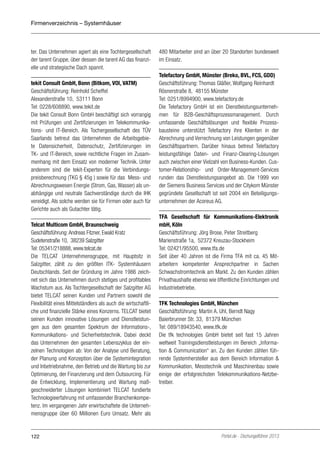 Firmenverzeichnis – Systemhäuser

ter. Das Unternehmen agiert als eine Tochtergesellschaft
der tarent Gruppe, über dessen die tarent AG das finanzielle und strategische Dach spannt.
tekit Consult GmbH, Bonn (Bitkom, VOI, VATM)
Geschäftsführung: Reinhold Scheffel
Alexanderstraße 10, 53111 Bonn
Tel: 0228/608890, www.tekit.de
Die tekit Consult Bonn GmbH beschäftigt sich vorrangig
mit Prüfungen und Zertifizierungen im Telekommunikations- und IT-Bereich. Als Tochergesellschaft des TÜV
Saarlands betreut das Unternehmen die Arbeitsgebiete Datensicherheit, Datenschutz, Zertifizierungen im
TK- und IT-Bereich, sowie rechtliche Fragen im Zusammenhang mit dem Einsatz von moderner Technik. Unter
anderem sind die tekit-Experten für die Verbindungspreisberechnung (TKG § 45g ) sowie für das Mess- und
Abrechnungswesen Energie (Strom, Gas, Wasser) als unabhängige und neutrale Sachverständige durch die IHK
vereidigt. Als solche werden sie für Firmen oder auch für
Gerichte auch als Gutachter tätig.
Telcat Multicom GmbH, Braunschweig
Geschäftsführung: Andreas Fitzner, Ewald Kratz
Sudetenstraße 10, 38239 Salzgitter
Tel: 05341/218888, www.telcat.de
Die TELCAT Unternehmensgruppe, mit Hauptsitz in
Salzgitter, zählt zu den größten ITK- Systemhäusern
Deutschlands. Seit der Gründung im Jahre 1986 zeichnet sich das Unternehmen durch stetiges und profitables
Wachstum aus. Als Tochtergesellschaft der Salzgitter AG
bietet TELCAT seinen Kunden und Partnern sowohl die
Flexibilität eines Mittelständlers als auch die wirtschaftliche und finanzielle Stärke eines Konzerns. TELCAT bietet
seinen Kunden innovative Lösungen und Dienstleistungen aus dem gesamten Spektrum der Informations-,
Kommunikations- und Sicherheitstechnik. Dabei deckt
das Unternehmen den gesamten Lebenszyklus der einzelnen Technologien ab: Von der Analyse und Beratung,
der Planung und Konzeption über die Systemintegration
und Inbetriebnahme, den Betrieb und die Wartung bis zur
Optimierung, der Finanzierung und dem Outsourcing. Für
die Entwicklung, Implementierung und Wartung maßgeschneiderter Lösungen kombiniert TELCAT fundierte
Technologieerfahrung mit umfassender Branchenkompetenz. Im vergangenen Jahr erwirtschaftete die Unternehmensgruppe über 60 Millionen Euro Umsatz. Mehr als

122

480 Mitarbeiter sind an über 20 Standorten bundesweit
im Einsatz.
Telefactory GmbH, Münster (Breko, BVL, FCS, GDD)
Geschäftsführung: Thomas Gläßer, Wolfgang Reinhardt
Rösnerstraße 8, 48155 Münster
Tel: 0251/8994900, www.telefactory.de
Die Telefactory GmbH ist ein Dienstleistungsunternehmen für B2B-Geschäftsprozessmanagement. Durch
umfassende Geschäftslösungen und flexible Prozessbausteine unterstützt Telefactory ihre Klienten in der
Abrechnung und Verrechnung von Leistungen gegenüber
Geschäftspartnern. Darüber hinaus betreut Telefactory
leistungsfähige Daten- und Finanz-Clearing-Lösungen
auch zwischen einer Vielzahl von Business-Kunden. Customer-Relationship- und Order-Management-Services
runden das Dienstleistungsangebot ab. Die 1999 von
der Siemens Business Services und der Citykom Münster
gegründete Gesellschaft ist seit 2004 ein Beteiligungsunternehmen der Acoreus AG.
TFA Gesellschaft für Kommunikations-Elektronik
mbH, Köln
Geschäftsführung: Jörg Brose, Peter Streitberg
Marienstraße 1a, 52372 Kreuzau-Stockheim
Tel: 02421/95500, www.tfa.de
Seit über 40 Jahren ist die Firma TFA mit ca. 45 Mitarbeitern kompetenter Ansprechpartner in Sachen
Schwachstromtechnik am Markt. Zu den Kunden zählen
Privathaushalte ebenso wie öffentliche Einrichtungen und
Industriebetriebe.
TFK Technologies GmbH, München
Geschäftsführung: Martin A. Uhl, Berndt Nagy
Baierbrunner Str. 33, 81379 München
Tel: 089/18943540, www.tfk.de
Die tfk technologies GmbH bietet seit fast 15 Jahren
weltweit Trainingsdienstleistungen im Bereich „Information & Communication“ an. Zu den Kunden zählen führende Systemhersteller aus dem Bereich Information &
Kommunikation, Messtechnik und Maschinenbau sowie
einige der erfolgreichsten Telekommunikations-Netzbetreiber.

Portel.de - Dschungelführer 2013

 