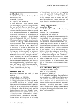Firmenverzeichnis – Systemhäuser

Toll Collect GmbH, Berlin
Geschäftsführer: Hanns-Karsten Kirchmann, Thomas
Eberhardt, Alain Estiot
Linkstraße 4, 10785 Berlin
Tel: 030/740770, www.toll-collect.de
Toll Collect betreibt seit 1. Januar 2005 das weltweit
erste satellitengestützte Mautsystem für Lastkraftwagen
stabil und zuverlässig. Tausende Lastkraftwagen aus
ganz Europa durchqueren unser Land, vor allem auf den
Autobahnen. Toll Collect erhebt die Maut präzise, rechnet
sie mit den Transportunternehmen ab und transferiert
die Einnahmen unverzüglich in den Bundeshaushalt. 24
Stunden täglich, 365 Tage im Jahr. Zusätzlich stellt Toll
Collect dem Bundesamt für Güterverkehr (BAG), das für
die Kontrolle der Maut verantwortlich ist, die technische
Ausrüstung zur Verfügung. Seit dem Mautstart ist Toll
Collect der verlässliche Partner für die Bundesregierung
– erprobt in der Abwicklung der Maut. Doch nicht nur
die gesetzlichen und vertraglichen Anforderungen des
Auftraggebers stehen im Fokus. Darüber hinaus sind
die Anliegen und betrieblichen Abläufe auf Kundenseite
bestimmende Faktoren für die Gestaltung der Prozesse,
etwa bei den unterschiedlichen Zahlwegen und beim papierlosen Datentransfer. Die Toll Collect GmbH hat ihren
Sitz im Zentrum Berlins, direkt am Potsdamer Platz. In
Hannover-Langenhagen, Nürnberg, Pforzheim und Wuppertal sind weitere Mitarbeiter in den Bereichen Instandhaltung und Pflege der digitalen Karten des mautpflichtigen Straßennetzes beschäftigt. Ingesamt sind derzeit
rund 500 Mitarbeiter bei Toll Collect tätig.
Trusted Shops GmbH, Köln
Geschäftsführung: Jean-Marc Noël, Thomas Karst, Ulrich
Hafenbradl
Subbelrather Straße 15c, 50823 Köln
Tel: 0221/775366, www.trustedshops.de
Das 1999 gegründete Unternehmen ist Europas Marktführer bei der Zertifizierung von Onlineshops. Trusted
Shops überprüft die Händler nach mehr als 100 Einzelkriterien wie Bonität, Preistransparenz, Kundenservice
und Datenschutz und vergibt daraufhin sein begehrtes
Gütesiegel. Außerdem bietet Trusted Shops dem Verbraucher einen einzigartigen Käuferschutz für seine Einkäufe
bei zertifizierten Händlern. Die Trusted Shops GmbH beschäftigt zur Zeit rund 150 Mitarbeiter am Standort Köln,
darunter zahlreiche Wirtschaftsjuristen, die die Prüfung

Portel.de - Dschungelführer 2013

der Mitgliedshändler vornehmen. Seit Firmengründung
wurden mehr als 10.000 Händler zertifiziert. Zu den
Kunden zählen WDR, Neckermann.ch, Brands4Friends,
Bon Prix, Red Coon, fahrrad.de, Edeka24, Hess Natur,
Music Store, Commerzbank, Euronics, Atelco sowie eine
Vielzahl kleiner und mittelständischer Unternehmen.
T-Systems International GmbH,
Frankfurt a.M. (Bitkom)
Geschäftsführung: Reinhard Clemens, Ferri Abolhassan,
Markus Müller
Hahnstraße 43d, 60528 Frankfurt a.M.
Tel: 069/200600, www.t-systems.de
T-Systems ist die Großkundensparte der Deutschen Telekom. Auf Basis einer weltumspannenden Infrastruktur
aus Rechenzentren und Netzen betreibt das Unternehmen Informations- und Kommunikationstechnik (engl.
kurz ICT) für multinationale Konzerne und öffentliche Institutionen. Mit Niederlassungen in über 20 Ländern und
globaler Lieferfähigkeit betreut T-Systems Unternehmen
aus allen Branchen – von der Automobilindustrie über
Telekommunikation, den Finanzsektor, Handel, Dienstleistungen, Medien, Energie und Fertigungsindustrie bis
zur öffentlichen Verwaltung und dem Gesundheitswesen. Rund 47.600 Mitarbeiter weltweit setzen sich mit
ihrer Branchenkompetenz und ihrem ICT-Know-how für
höchste Servicequalität ein. Im Geschäftsjahr 2011 erzielte die Großkundensparte einen Umsatz von rund 9,2
Milliarden Euro.
TV1.eu GmbH, München (BVDW, eco)
Gesschäftsführung: Michael Westphal
Betastr. 9a, 85774 Unterföhring
Tel: 089/9605700, www.tv1.eu
TV1.EU ist die größte, unabhängige Streaming-Plattform
zum hochwertigen Live- und On-Demand Publishing von
Audio- und Video Content über IP-basierte Netze in Europa, die als weltweit erste mit Strom aus erneuerbaren
Energien betrieben wird. Über das eigene Content Delivery Network (CDN), und das unterscheidet TV1.EU von
anderen Anbietern, werden Videos in Broadcast-Qualität
auf stationäre Computer, mobile Endgeräte und internetfähige Fernseher ausgeliefert.

123

 