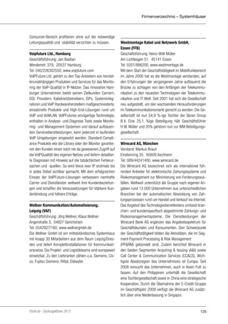 Firmenverzeichnis – Systemhäuser

Consumer-Bereich profitieren ohne auf die notwendige
Leitungsqualität und -stabilität verzichten zu müssen.
Voipfuture Ltd., Hamburg
Geschäftsführung: Jan Bastian
Wendenstr. 379, 20537 Hamburg
Tel: 040/226302550, www.voipfuture.com
VoIPFuture Ltd. gehört zu den Top-Anbietern von herstellerunabhängigen Produkten und Services für das Monitoring der VoIP-Qualität in IP-Netzen. Das innovative Hamburger Unternehmen bietet seinen Zielkunden Carriern,
DSL Providern, Kabelnetzbetreibern, ISPs, Systemintegratoren und VoIP Hardwareherstellern maßgeschneiderte,
einsatzreife Produkte und High-End-Lösungen rund um
VoIP und VoWLAN. VoIPFutures einzigartige Technologie,
enthalten in Analyse- und Diagnose Tools sowie Monitoring- und Management Systemen und darauf aufbauenden Servicedienstleistungen, kann jederzeit in laufenden
VoIP Umgebungen eingesetzt werden. Standard Compliance Produkte wie die Library oder der Monitor garantieren den Kunden einen noch nie da gewesenen Zugriff auf
die VoIPQualität des eigenen Netzes und liefern detaillierte Diagnosen mit Hinweis auf die tatsächlichen Fehlerursachen und -quellen. So wird Voice over IP erstmals bis
in jedes Detail sichtbar gemacht. Mit dem erfolgreichen
Einsatz der VoIPFuture-Lösungen verbessern namhafte
Carrier und Dienstleister weltweit ihre Kundenbeziehungen und schaffen die Voraussetzungen für stärkere Kundenbindung und höhere Erträge.
Wellner Kommunikation/Automatisierung,
Leipzig (VAF)
Geschäftsführung: Jörg Wellner, Klaus Wellner
Angerstraße 3, 04827 Gerichshain
Tel: 034292/7160, www.wellnergmbh.de
Die Wellner GmbH ist ein mittelständisches Systemhaus
mit knapp 30 Mitarbeitern aus dem Raum Leipzig/Dresden und liefert Komplettinstallationen für Kommunikationsnetze. Die Projekt- und Logistikteams sind europaweit
einsetzbar. Zu den Lieferanten zählen u.a. Siemens, Cisco, Fujitsu Siemens, Rittal, Dätwyler.

Portel.de - Dschungelführer 2013

Westmontage Kabel und Netzwerk GmbH,
Essen (FFB)
Geschäftsführung: Heinz-Willi Müller
Am Lichtbogen 51, 45141 Essen
Tel: 0201/866200, www.westmontage.de
Mit dem Start der Geschäftstätigkeit im Mobilfunkbereich
im Jahre 2000 hat es die Westmontage verstanden, auf
den Erfahrungen der vergangenen Jahre aufbauend die
Brücke zu schlagen von den Anfängen der Telekommunikation zu den neuesten Technologien der Telekommunikation und IT-Welt. Seit 2001 hat sich die Gesellschaft
neu aufgestellt, um den wachsenden Herausforderungen
im Telekommunikationsmarkt gerecht zu werden. Die Gesellschaft ist nun 54,9 %-ige Tochter der Baran Group
B.V. Eine 25,1 %ige Beteiligung hält Geschäftsführer
H.W. Müller und 20% gehören nun zur WM Beteiligungsgesellschaft.
Wirecard AG, München
Vorstand: Markus Braun
Einsteinring 35, 85609 Aschheim
Tel: 089/44241400, www.wirecard.de
Die Wirecard AG bezeichnet sich als international führenden Anbieter für elektronische Zahlungssysteme und
Risikomanagement zur Minimierung von Forderungsausfällen. Weltweit unterstützt die Gruppe nach eigenen Angaben rund 12.000 Unternehmen aus unterschiedlichen
Branchen bei der automatischen Abwicklung von Zahlungsprozessen rund um Handel und Verkauf via Internet.
Das Angebot des Technologiedienstleisters umfasst branchen- und kundenspezifisch abgestimmte Zahlungs- und
Risikomanagementsysteme. Die Dienstleistungen der
Wirecard Bank AG ergänzen das Angebotsspektrum für
Geschäftskunden und Konsumenten. Den Schwerpunkt
der Geschäftstätigkeit bilden die Aktivitäten, die im Segment Payment Processing & Risk Management
(PP&RM) gebündelt sind. Zudem berichtet Wirecard in
den beiden Segmenten Acquiring & Issuing (A&I) sowie
Call Center & Communication Services (CC&CS). Wichtigste Absatzregion des Unternehmens ist Europa. Seit
2008 versucht das Unternehmen, auch in Asien Fuß zu
fassen. Auf den Philippinen unterhält die Gesellschaft
eine Tochtergesellschaft sowie in China eine strategische
Kooperation. Durch die Übernahme der E-Credit-Gruppe
im Geschäftsjahr 2009 verfügt die Wirecard AG zusätzlich über eine Niederlassung in Singapur.

125

 
