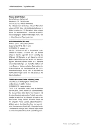 Firmenverzeichnis – Systemhäuser

Wireless GmbH, Stuttgart
Geschäftsführung: Kai Schinkel
Rheinwaldstr. 38, 78628 Rottweil
Tel: 0741/252450, www.rw-wireless.de
Das mittelständische Systemhaus mit acht Mitarbeitern
betreut seit 1993 kleine und mittelständische Betriebe in
Größenordnungen bis 250 Mitarbeitern. Unter anderem
arbeitet das Unternehmen mit Carriern bei der alternativen Versorgung mit Breitband-Internet per (Richt-)Funk
im südwestdeutschen Raum zusammen.
WTG Communication AG, Berlin
Vorstand: Gerrit F. Schütze, Harry Kutzner
Handjerystraße 44/45, 12161 Berlin
Tel: 030/850010, www.wtg.com
Die WTG Communication AG ist ein modernes Unternehmen mit Tradition. Sie wurde 1913 von Wilhelm
Schütze in Münster gegründet. Derzeit beschäftigt die
WTG rund 180 Mitarbeiter an acht Standorten mit Ost,
Nord und Westdeutschland als Service- und Vertriebsregionen. Herstellerunabhägig bietet WTG alternative
Kommunikationslösungen von namhaften Partnern an
in den Bereichen Telekommunikation, Datennetztechnik,
Sicherungstechnik und Leitstellentechnik. Die WTGUnternehmensgruppe verfügt über 50 Hersteller-und
Produktzertifizierungen sowie eine VdS-Zulassung für
Brandmeldeanlagen.
Xantaro Deutschland GmbH, Hamburg (VATM)
Geschäftsführung: Wolfgang Alzer, Peter Schulte
Am Sandtorpark 11, 20457 Hamburg 
Tel: 040/413498-0, www.xantaro.net
Xantaro ist ein international ausgerichteter Service Integrator für Carrier, Service Provider und Großunternehmen.
Das klare Ziel dabei bildet die Service Integration und
die Integrationsleistung innovativer Produkte und professioneller Services über die relevanten technologischen
Netzschichten hinweg. Xantaro, als idealer Partner für
den kompletten Project Lifecycle, arbeitet herstellerunabhängig und mit allumfassendem Know-how: vom optischen Transportsystem, über IP/MPLS Dienstplattformen,
Carrier Ethernet Lösungen, Voice und Video Applikationen
bis hin zum kompletten Product Life Cycle Management.

126

Portel.de - Dschungelführer 2013

 