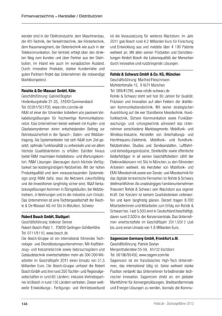 Firmenverzeichnis – Hersteller / Distributoren

wender sind in der Elektroindustrie, dem Maschinenbau,
der Kfz-Technik, der Verkehrstechnik, der Fördertechnik,
dem Hausmanagment, der Datentechnik wie auch in der
Telekommunikation. Der Vertrieb erfolgt über den direkten Weg zum Kunden und über Partner aus der Distribution, im Inland wie auch im europäischen Ausland.
Durch innovative Produkte, starker Kundennähe und
guten Partnern findet das Unternehmen die notwendige
Marktkompetenz.
Reichle & De-Massari GmbH, Köln
Geschäftsführung: Gabriel Bogdan
Hindenburgstraße 21-25, 51643 Gummersbach
Tel: 02261/501700, www.rdm.com/de-de
R&M ist einer der führenden Anbietern von passiven Verkabelungslösungen für hochwertige Kommunikationsnetze. Das Unternehmen leistet weltweit mit Kupfer- und
Glasfasersystemen einen entscheidenden Beitrag zur
Betriebssicherheit in der Sprach-, Daten- und Bildübertragung. Als Systemanbieter hat sich R&M zum Ziel gesetzt, optimale Funktionalität zu entwickeln und vor allem
höchste Qualitätskriterien zu erfüllen. Darüber hinaus
bietet R&M maximalen Installations- und Wartungskomfort. R&M Lösungen überzeugen durch höchste Verfügbarkeit bei kostengünstigem Netzbetrieb. Mit der hohen
Produktqualität und dem vorausschauenden Systemdesign sorgt R&M dafür, dass die Netzwerk zukunftsfähig
und die Investitionen langfristig sicher sind. R&M Verkabelungslösungen kommen in Bürogebäuden, bei Netzbetreibern, in Wohnungen und in der Industrie zum Einsatz.
Das Unternehmen ist eine Tochtergesellschaft der Reichle & De-Massari AG mit Sitz in Wetzikon, Schweiz
Robert Bosch GmbH, Stuttgart
Geschäftsführung: Volkmar Denner
Robert-Bosch-Platz 1, 70839 Gerlingen-Schillerhöhe
Tel: 0711/8110, www.bosch.de
Die Bosch-Gruppe ist ein international führendes Technologie- und Dienstleistungsunternehmen. Mit Kraftfahrzeug- und Industrietechnik sowie Gebrauchsgütern und
Gebäudetechnik erwirtschafteten mehr als 300 000 Mitarbeiter im Geschäftsjahr 2011 einen Umsatz von 51,5
Milliarden Euro. Die Bosch-Gruppe umfasst die Robert
Bosch GmbH und ihre rund 350 Tochter- und Regionalgesellschaften in rund 60 Ländern; inklusive Vertriebspartner ist Bosch in rund 150 Ländern vertreten. Dieser weltweite Entwicklungs-, Fertigungs- und Vertriebsverbund

148

ist die Voraussetzung für weiteres Wachstum. Im Jahr
2011 gab Bosch rund 4,2 Milliarden Euro für Forschung
und Entwicklung aus und meldete über 4 100 Patente
weltweit an. Mit allen seinen Produkten und Dienstleistungen fördert Bosch die Lebensqualität der Menschen
durch innovative und nutzbringende Lösungen.
Rohde & Schwarz GmbH & Co. KG, München
Geschäftsführung: Manfred Fleischmann
Mühldorfstraße 15, 81671 München
Tel: 089/41290, www.rohde-schwarz.de
Rohde & Schwarz steht seit fast 80 Jahren für Qualität,
Präzision und Innovation auf allen Feldern der drahtlosen Kommunikationstechnik. Mit seiner strategischen
Ausrichtung auf die vier Standbeine Messtechnik, Rundfunktechnik, Sichere Kommunikation sowie Funküberwachungs- und -ortungstechnik adressiert das Unternehmen verschiedene Marktsegmente: Mobilfunk- und
Wireless-Industrie, Hersteller von Unterhaltungs- und
Hochfrequenz-Elektronik, Mobilfunk- und RundfunkNetzbetreiber, Studios und Sendeanstalten, Luftfahrtund Verteidigungsindustrie, Streitkräfte sowie öffentliche
Bedarfsträger. In all seinen Geschäftsfeldern zählt der
Elektronikkonzern mit Sitz in München zu den führenden
Anbietern weltweit. Als Hersteller von Mobilfunk- und
EMV-Messtechnik sowie von Sende- und Messtechnik für
das digitale terrestrische Fernsehen ist Rohde & Schwarz
Weltmarktführer. Als unabhängiges Familienunternehmen
finanziert Rohde & Schwarz sein Wachstum aus eigener
Kraft. Der Konzern ist keinem Quartalsdenken unterworfen und kann langfristig planen. Derzeit tragen 8.700
Mitarbeiterinnen und Mitarbeiter zum Erfolg von Rohde &
Schwarz bei. Fast 5.500 sind in Deutschland beschäftigt,
davon rund 2.500 in der Konzernzentrale. Das Unternehmen erwirtschaftete im Geschäftsjahr 2011/2012 (Juli
bis Juni) einen Umsatz von 1,8 Milliarden Euro.
Sagemcom Germany GmbH, Frankfurt a.M.
Geschäftsführung: Patrick Sevian
Mergenthalerallee 55-59, 65732 Eschborn
Tel: 06196/95450, www.sagem.com/de
Sagemcom ist ein französisches High-Tech Unternehmen, das international tätig ist. Seine weltweit starke
Position verdankt das Unternehmen fortwährender technischer Innovation. Sagemcom strebt an, ein globaler
Marktführer für Konvergenzlösungen, Breitbandterminals
und Energie-Lösungen zu werden. Vormals die Kommu-

Portel.de - Dschungelführer 2013

 