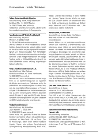 Firmenverzeichnis – Hersteller / Distributoren

Tellabs Deutschland GmbH, München
Geschäftsführung: Jean K. Holley, Robert Pullen
Landshuter Allee 12, 80637 München
Tel: 089/20703900, www.tellabs.com
Tellabs ist ein führender amerikanischer Anbieter von Telekommunikationsausrüstung für Serviceprovider
Tyco Electronics AMP GmbH, Frankfurt a.M.
Geschäftsführung: Jörg Mann
Pfnorstr. 1, 64293 Darmstadt
Tel: 06103/7090, www.ampnetconnect.de
AMP NETCONNECT als Teil der Tyco Electronics Network
Solutions Division ist einer der weltweit größten Hersteller von strukturierten Verkabelungssystemen für Daten-,
Sprach und -Telekommunikation. AMP NETCONNECT
Glasfaser- und Kupferverkabelungssysteme sind maßgeschneidert für alle heutigen Applikationen, von analoger
Telefonie bis hin zu 10 Gigabit Ethernet und durch ihre
hohen Bandbreiten auch für zukünftigt mögliche Applikationen vorbereitet.
Voigt & Haeffner GmbH, Frankfurt a.M.
Geschäftsführung: Volker Roßmann
Ferdinand-Porsche-Str. 45, 60386 Frankfurt a.M.
Tel: 069/420020, www.vuh.de
Hersteller und Lieferant von innovativen, unterbrechungsfreien AC- und DC-Stromversorgungen und -Systemen.
Als Mitglied der norwegischen Eltek-Gruppe verfügt das
Unternehmen über Niederlassungen in 15 Ländern weltweit. U.a. bietet V&H eine Stromversorgung zur Fernspeisung von TK-Applikationen über das bestehende Kupfernetz an. Damit können Systeme mit hohen Datenraten
wie z.B. DSLAM`s für xDSL oder OPI DSLAM`s, die sehr
nahe beim Endkunden positioniert sind, ohne Erdarbeiten
mit 48VDC unterbrechungsfrei versorgt werden.
Voxtron GmbH, Dortmund
Geschäftsführung: Ralf Mühlenhöver
Zeche Westfalen 1, 59229 Ahlen
Tel: 02382/989740, www.voxtron.de
Voxtron wurde 1992 gegründet. Als einer der ältesten
Hersteller von Telefonie-Software ist das Unternehmen
spezialisiert auf Voice-Portale, Call und Contact Center Anwendungen. Neben reinen Telefonie-Funktionen
integriert Voxtron unter anderem Spracherkennung,
Sprachgenerierung, Kampagnenplanung, Flash, HTML,

154

Outlook- und IBM-Host Anbindung in seine Produkte
und Lösungen. Voxtron-Lösungen arbeiten mit analoger, ISDN- und VoIP-Telefonie und zeichnen sich durch
ihre flexible und konvergente Architektur aus. Weltweit
betreut Voxtron mit rund 100 Mitarbeitern etwa 11.000
Kunden, davon 3.000 in Deutschland.
Webroot GmbH, Frankfurt a.M.
Geschäftsführung: Nicholas Banks, Peter Watkins
Robert-Bosch-Straße 32b, 64625 Bensheim
www.webroot.com
Webroot Software, Inc. ist ein Anbieter marktführender
Software zum Datenschutz für Endverbraucher, Großunternehmen sowie mittlere und kleine Unternehmen
weltweit. Die Produkte von Webroot erhalten regelmäßig
hervorragende Bewertungen von renommierten unabhängigen Bewertern und werden weltweit von Millionen
von Benutzern eingesetzt. Das Unternehmen, das 1997
gegründet wurde, stellt hochwertige Lösungen für die Internetsicherheit bereit, durch die persönliche Daten und
das Unternehmensvermögen vor Gefahren im Internet
und internen Bedrohungen geschützt werden können.
Webroot Software, Inc. ist ein in Privatbesitz befindliches
Unternehmen mit Sitz in Boulder, Colorado, und wird von
einigen führenden Risikokapitalgesellschaften in der
Branche unterstützt, darunter Technology Crossover Ventures, Accel Partners und Mayfield. Derzeit beschäftigt
Webroot 400 Mitarbeiter weltweit.
X.net 2000 GmbH, Frankfurt a.M.
Geschäftsführung: N. Hassan
Darmstätter Str. 17, 64354 Reinheim
Tel: 06162/80890, www.xnet2000.de
X.net 2000 ist seit 1991 auf die Entwicklung von „plug
and go“-Geräten für SDH-/PDH-Netze, ISDN-, GSM- und
Basisbandtechnik spezialisiert. Zu den Kunden gehören
namhafte City Carrier, Großbanken, Internet Service Provider, Systemhäuser und mittelständische Unternehmen.
Xten / Primeworx Online-Products GmbH,
Frankfurt a.M.
Geschäftsführung: Michael Best
Am Weißen Stein 22, 35641 Schöffengrund
Tel: 06445/601961, www.xten.de
Deutsche Sales- und Support-Repräsentation für Xten,
ein Voice over IP und Video over IP SIP-basierter Softwareclienst.

Portel.de - Dschungelführer 2013

 