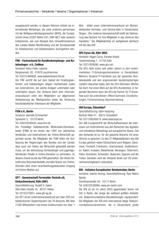 Firmenverzeichnis – Verbände / Vereine / Organisationen / Initiativen

ausgetauscht werden. In diesem Rahmen initiiert sie internationale Workshops, die unter anderem gemeinsam
mit der Weltgesundheitsorganisation (WHO), der Europäischen Union (COST-Aktion 281, EMF-NET) oder anderen
Institutionen, wie zum Beispiel dem Umweltministerium
des Landes Baden-Württemberg und der Bundesanstalt
für Arbeitsschutz und Arbeitsmedizin durchgeführt werden.
FRK - Fachverband für Rundfunkempfangs- und Kabelanlagen e.V., Cottbus
Vorstand: Heinz-Peter Labonte
Bergmannstr. 26, 01979 Lauchhammer
Tel: 03574/460693, www.kabelverband-frk.de
Der FRK vertritt die auf dem Gebiet der Empfangsantennen und Kabelanlagen tätigen Fachbetriebe sowie
von Unternehmen, die solche Anlagen unterhalten oder
unterhalten lassen. Der Verband dient dem Informationsaustausch unter den Mitgliedern zur allgemeinen
Verbesserung der Marktposition sowie der Sicherung
berufsständischer Interessen der Mitglieder.
FSM e.V., Berlin
Vorstand: Gabriele Schmeichel
Spreeufer 5, 10178 Berlin
Tel: 030/24048430, www.fsm.de
Die Freiwillige Selbstkontrolle Multimedia-Diensteanbieter (FSM) ist ein Verein, der 1997 von zahlreichen
Verbänden und Unternehmen der Online-Wirtschaft gegründet wurde. Die Mitglieder der FSM teilen die Auffassung der Regierungen des Bundes und der Länder,
dass auch von Seiten der Wirtschaft gehandelt werden
muss, um die Verbreitung rechtswidriger und jugendgefährdender Inhalte in Online-Diensten zu verhindern. Zu
diesem Zweck wurde die FSM geschaffen. Der Verein betreibt eine Beschwerdestelle und klärt Nutzer von OnlineDiensten über einen verantwortungsbewussten Umgang
mit Online-Medien auf.
GFT - Gemeinschaft Fernmelde-Technik eG,
Einkaufsverbund, Köln (VAF)
Geschäftsführung: Rudolf H. Saken
Otto-Hahn-Straße 16, 40721 Hilden
Tel: 02103/70001, www.gft-eg.de
Die GFT ist ein Unternehmensverbund von über 200 mittelständischen Systemhäusern der TK-Branche. Mit über
7.000 Mitarbeitern und einem Außenumsatz von über 1

162

Mrd. € bildet unser Unternehmensverbund ein flächendeckendes Vertriebs- und Service-Netz in Deutschland.
Slogan: „Die moderne Genossenschaft stellt die Optimierung des Nutzens für ihre Mitglieder in das Zentrum des
Handelns.“ Die Mitgliederliste ist weitgehend identisch
mit der des VAF.
GFU Cyrus AG, Köln (KIU)
Vorstand: Hagen Cyrus, Karsten Kiesel
Taubenholzweg 1, 51105 Köln
Tel: 0221/828090, www.gfu.net
Die GFU zählt schon seit vielen Jahren zu den renommiertesten IT-Schulungsunternehmen in Deutschland.
Mehrere Tausend IT-Fachleute aus der gesamten Bundesrepublik und den angrenzenden deutschsprachigen
Ländern besuchen jedes Jahr die GFU-Seminare. Werfen
Sie doch mal einen Blick auf die GFU-Kundenliste. In folgenden Bereichen kann die GFU als Partner für IT-Knowhow auch Sie unterstützen: Offene Seminare, Einzelschulungen, Firmenschulung, Raumvermietung
IAB Europe, Düsseldorf
Geschäftsführung: Björn Kaspring
Berliner Allee 57, 40212 Düsseldorf
Tel: 0211/60045614, www.iabeurope.eu
Der IAB Europevertritt als Wirtschaftsverband die Interessen von Unternehmen aus den Bereichen des digitalen
und interaktiven Marketings auf europäischer Ebene. Ziel
des Verbands ist es, für die gesamte Branche mit einer
Stimme zu sprechen. Zu den 27 Mitgliedsländern des IAB
Europe gehören neben Deutschland auch Belgien, Dänemark, Finnland, Frankreich, Griechenland, Großbritannien, Italien, Kroatien, Niederlande, Norwegen, Österreich,
Polen, Rumänien, Schweden, Slowenien, Spanien und die
Türkei. Daneben wird der Verband direkt von 20 Unternehmensmitgliedern unterstützt.
IEN - Initiative Europäischer Netzbetreiber, Berlin
Vorstand: Sabine Hennig, Geschäftsführung: Rain Malini
Nanda
Dorotheenstraße 54, 10117 Berlin
Tel: 030/32538066, www.ien-berlin.com
Die IEN ist ein im Jahre 2003 gegründeter Verein mit
Sitz in Berlin, der einige der weltweit größten Anbieter
von Telekommunikations-Dienstleistungen repräsentiert.
Die Mitglieder der IEN sind international tätige Telekommunikationsunternehmen, die in Deutschland große

Portel.de - Dschungelführer 2013

 