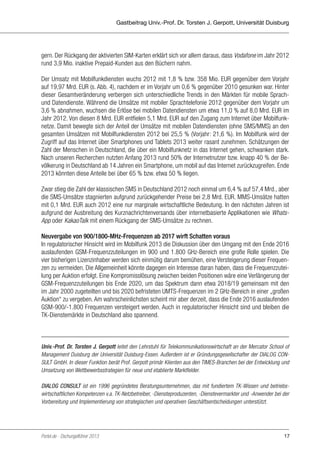 Gastbeitrag Univ.-Prof. Dr. Torsten J. Gerpott, Universität Duisburg

gern. Der Rückgang der aktivierten SIM-Karten erklärt sich vor allem daraus, dass Vodafone im Jahr 2012
rund 3,9 Mio. inaktive Prepaid-Kunden aus den Büchern nahm.
Der Umsatz mit Mobilfunkdiensten wuchs 2012 mit 1,8 % bzw. 358 Mio. EUR gegenüber dem Vorjahr
auf 19,97 Mrd. EUR (s. Abb. 4), nachdem er im Vorjahr um 0,6 % gegenüber 2010 gesunken war. Hinter
dieser Gesamtveränderung verbergen sich unterschiedliche Trends in den Märkten für mobile Sprachund Datendienste. Während die Umsätze mit mobiler Sprachtelefonie 2012 gegenüber dem Vorjahr um
3,6 % abnahmen, wuchsen die Erlöse bei mobilen Datendiensten um etwa 11,0 % auf 8,0 Mrd. EUR im
Jahr 2012. Von diesen 8 Mrd. EUR entfielen 5,1 Mrd. EUR auf den Zugang zum Internet über Mobilfunknetze. Damit bewegte sich der Anteil der Umsätze mit mobilen Datendiensten (ohne SMS/MMS) an den
gesamten Umsätzen mit Mobilfunkdiensten 2012 bei 25,5 % (Vorjahr: 21,6 %). Im Mobilfunk wird der
Zugriff auf das Internet über Smartphones und Tablets 2013 weiter rasant zunehmen. Schätzungen der
Zahl der Menschen in Deutschland, die über ein Mobilfunknetz in das Internet gehen, schwanken stark.
Nach unseren Recherchen nutzten Anfang 2013 rund 50% der Internetnutzer bzw. knapp 40 % der Bevölkerung in Deutschland ab 14 Jahren ein Smartphone, um mobil auf das Internet zurückzugreifen. Ende
2013 könnten diese Anteile bei über 65 % bzw. etwa 50 % liegen.
Zwar stieg die Zahl der klassischen SMS in Deutschland 2012 noch einmal um 6,4 % auf 57,4 Mrd., aber
die SMS-Umsätze stagnierten aufgrund zurückgehender Preise bei 2,8 Mrd. EUR. MMS-Umsätze hatten
mit 0,1 Mrd. EUR auch 2012 eine nur marginale wirtschaftliche Bedeutung. In den nächsten Jahren ist
aufgrund der Ausbreitung des Kurznachrichtenversands über internetbasierte Applikationen wie WhatsApp oder KakaoTalk mit einem Rückgang der SMS-Umsätze zu rechnen.
Neuvergabe von 900/1800-MHz-Frequenzen ab 2017 wirft Schatten voraus
In regulatorischer Hinsicht wird im Mobilfunk 2013 die Diskussion über den Umgang mit den Ende 2016
auslaufenden GSM-Frequenzzuteilungen im 900 und 1.800 GHz-Bereich eine große Rolle spielen. Die
vier bisherigen Lizenzinhaber werden sich einmütig darum bemühen, eine Versteigerung dieser Frequenzen zu vermeiden. Die Allgemeinheit könnte dagegen ein Interesse daran haben, dass die Frequenzzuteilung per Auktion erfolgt. Eine Kompromisslösung zwischen beiden Positionen wäre eine Verlängerung der
GSM-Frequenzzuteilungen bis Ende 2020, um das Spektrum dann etwa 2018/19 gemeinsam mit den
im Jahr 2000 zugeteilten und bis 2020 befristeten UMTS-Frequenzen im 2 GHz-Bereich in einer „großen
Auktion“ zu vergeben. Am wahrscheinlichsten scheint mir aber derzeit, dass die Ende 2016 auslaufenden
GSM-900/-1.800 Frequenzen versteigert werden. Auch in regulatorischer Hinsicht sind und bleiben die
TK-Dienstemärkte in Deutschland also spannend.

Univ.-Prof. Dr. Torsten J. Gerpott leitet den Lehrstuhl für Telekommunikationswirtschaft an der Mercator School of
Management Duisburg der Universität Duisburg-Essen. Außerdem ist er Gründungsgesellschafter der DIALOG CONSULT GmbH. In dieser Funktion berät Prof. Gerpott primär Klienten aus den TIMES-Branchen bei der Entwicklung und
Umsetzung von Wettbewerbsstrategien für neue und etablierte Marktfelder.
DIALOG CONSULT ist ein 1996 gegründetes Beratungsunternehmen, das mit fundiertem TK-Wissen und betriebswirtschaftlichen Kompetenzen v.a. TK-Netzbetreiber, -Diensteproduzenten, -Dienstevermarkter und -Anwender bei der
Vorbereitung und Implementierung von strategischen und operativen Geschäftsentscheidungen unterstützt.

Portel.de - Dschungelführer 2013

17

 