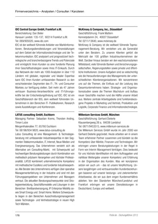 Firmenverzeichnis – Analysten / Consulter / Kanzleien

IDC Central Europe GmbH, Frankfurt a.M.
Bereichsleitung: Dan Bieler
Hanauer Landstr. 135-137, 60314 Frankfurt a.M.
Tel: 069/905020, www.idc.com
IDC ist der weltweit führende Anbieter von Marktinformationen, Beratungsdienstleistungen und Veranstaltungen
auf dem Gebiet der Informationstechnologie und der Telekommunikation. IDC analysiert und prognostiziert technologische und branchenbezogene Trends und Potenziale
und ermöglicht ihren Kunden so eine fundierte Planung
ihrer Geschäftsstrategien sowie ihres IT-Einkaufs. Durch
das Netzwerk der mehr als 1000 Analysten in über 110
Ländern mit globaler, regionaler und lokaler Expertise
kann IDC ihren Kunden umfassenden Research zu den
verschiedensten Segmenten des IT-, TK- und Consumer
Marktes zur Verfügung stellen. Seit mehr als 47 Jahren
vertrauen Business-Verantwortliche und IT-Führungskräfte bei der Entscheidungsfindung auf IDC. IDC ist ein
Geschäftsbereich der IDG, dem weltweit führenden Unternehmen in den Bereichen IT- Publikationen, Research
sowie Ausstellungen und Konferenzen.

McKinsey & Company, Inc., Düsseldorf
Geschäftsführung: Frank Mattern
Kennedydamm 24, 40027 Düsseldorf
Tel: 0211/13640, www.mckinsey.de
McKinsey & Company ist die weltweit führende Topmanagement-Beratung. Wir verstehen uns als Generalist
unter den Beratern. Zu unseren Klienten gehört die
Mehrzahl der 100 größten Industrieunternehmen der
Welt. Darüber hinaus beraten wir den wachstumsstarken
Mittelstand, viele führende Banken und Versicherungsgesellschaften, Regierungsstellen sowie private und öffentliche Institutionen. Unsere Aufgaben sind so vielschichtig
wie die Herausforderungen des Managements der unterschiedlichen Klientenorganisationen. Wir konzentrieren
uns auf die Themen, die Einfluss auf die Leistung des
Gesamtunternehmens haben. Strategie- und Organisationsstudien sowie die Themen Wachstum und Aufbau
neuer Geschäfte machen rund die Hälfte unserer Arbeit
aus. Weitere zentrale Arbeitsgebiete sind funktionsbezogene Projekte in Marketing und Vertrieb, Produktion und
Logistik, Corporate Finance und Informationstechnologie.

LATUS consulting GmbH, Eschborn
Managing Partner: Sebastian Krems, Thorsten Anding,
Timon Lutze
Mergenthalerallee 77, 65760 Eschborn
Tel: 06196/934 9820, www.latus-consulting.de
Latus Consulting ist eine Management- & Technologieberatung mit umfassender Industrieexpertise in den Segmenten Telekommunikation, IT, Internet, Neue Medien und
Energieversorgung. Das Unternehmen versteht sich als
Alternative am Consulting-Markt, mit Schwerpunkt auf
hochwertigen Beratungsleistungen durch Kombination von
methodisch präzisem Herangehen und höchster Professionalität. LATUS kombiniert unternehmerische Kompetenz
mit methodischer Exzellenz und fundierter Industrieexpertise. Alle Berater des Unternehmens verfügen über operative
Managementerfahrung in der Industrie und sind mit den
Führungsperspektiven von Unternehmen und Managern
vertraut. Die aktuellen Beratungsschwerpunkte sind Strategieentwicklung, Geschäftsmodelle und Lösungen in den
Bereichen Breitbandversorgung, IP Enterprise Mobility sowie Smart Energy und Smart Home. Weitere Schwerpunkte liegen in den Bereichen Ausschreibungsmanagement
sowie Technologie- und Vertriebsstrategie in neuen High
Tech Märkten.

Millenium Services GmbH, München
Geschäftsführung: Gerhard Dieterle
Klausenbergweg 26 a, 84036 Landshut
Tel: 0871/9453515, www.millenium-services.de
Die Millenium Services GmbH wurde im Jahr 2000 von
Gerhard Dieterle gegründet. Heute erbeiten wir in einem
Team erfahrener Partner zusammen und bündeln so die
Kompetenz über Märkte, Finanzen und Technologien. Wir
erbringen unsere Beratungsleistungen in der Regel in
Form von Interim Management Verträgen. Dies bedeutet
für uns höchste Identifikation mit dem Auftraggeber und
nahtlose Weitergabe unserer Kompetenz und Erfahrung
in der Organisation des Kunden. Was wir konzipieren
setzen wir auch um - das ist unsere Verpflichtung. Unsere langjährigen und vertrauensvollen Kundenbeziehungen basieren auf unserer leistungs- und zielorientierten
Arbeitsweise, die wir aus dem engen Kundenverhältnis
ableiten. Von den Standorten München/Landshut und
Frankfurt erbringen wir unsere Dienstleistungen in
Deutschland, Europa und weltweit.

176

Portel.de - Dschungelführer 2013

 
