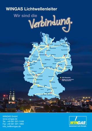 WINGAS Lichtwellenleiter

WINGAS GmbH
www.wingas.de
Tel. +49 561 301-1446
Fax +49 561 301-1884
info_lwl@wingas.de

Gemeinsam mehr Energie.

 