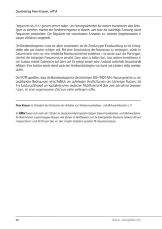 Gastbeitrag Peer Knauer, VATM

Frequenzen ab 2017 genutzt werden sollen. Um Planungssicherheit für weitere Investitionen aller Beteiligten zu schaffen, möchte die Bundesnetzagentur in diesem Jahr über die zukünftige Zuteilung dieser
Frequenzen entscheiden. Der Regulierer hat verschiedene Szenarien zur weiteren Vorgehensweise in
diesem Verfahren vorgestellt.
Die Bundesnetzagentur muss vor allem entscheiden, ob die Zuteilung per Einzelzuteilung an die Antragsteller oder per Auktion erfolgen soll. Mit einer Entscheidung die Frequenzen zu versteigern, würde im
Gesamtmarkt nicht nur eine erhebliche Rechtsunsicherheit entstehen – es würde auch die Planungssicherheit der bisherigen Frequenznutzer zerstört. Dann wäre zu befürchten, dass weitere Investitionen in
den Ausbau mobiler Datennetze auf Jahre auf Eis gelegt werden oder zunächst außerhalb Deutschlands
erfolgen. Eine Auktion würde damit auch den Breitbandstrategien von Bund und Ländern völlig zuwiderlaufen.
Der VATM appelliert, dass die Bundesnetzagentur die bisherigen 900-/1800-MHz-Nutzungsrechte zu den
bestehenden Bedingungen einschließlich der auferlegten Verpflichtungen den bisherigen Nutzern, die
ihre Leistungsfähigkeit am kapitalintensiven deutschen Mobilfunkmarkt über zwei Jahrzehnte bewiesen
haben, für einen angemessenen Zeitraum weiter verlängern sollte.

Peer Knauer ist Präsident des Verbandes der Anbieter von Telekommunikations- und Mehrwertdiensten e. V.
Im VATM haben sich mehr als 120 der im deutschen Markt operativ tätigen Telekommunikations- und Mehrwertdienste-Unternehmen zusammengeschlossen. Alle stehen im Wettbewerb zum Ex-Monopolisten Deutsche Telekom AG und
repräsentieren rund 80 Prozent des von den privaten Anbietern erzielten TK-Gesamtumsatzes.

20

Portel.de - Dschungelführer 2013

 