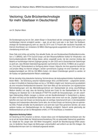 Gastbeitrag Dr. Stephan Albers, BREKO Bundesverband Breitbandkommunikation e.V.

Vectoring: Gute Brückentechnologie
für mehr Glasfaser in Deutschland!
von Dr. Stephan Albers

Die Bundesregierung hat ein Ziel: Jedem Bürger in Deutschland soll der uneingeschränkte Zugang zum
hochbitratigen Internet ermöglicht werden – egal, ob auf dem Land oder in der Stadt. Die Breitbandstrategie der Bundesregierung sieht vor, dass bis 2014 rund 75 Prozent aller deutschen Haushalte mit
Internet-Anschlüssen von mindestens 50 MBit/s Übertragungsrate ausgestattet sind; 2018 soll eine Flächendeckung erreicht sein.
Diese Ziele sind richtig und wichtig. Eine aktuelle Studie, die vom Bundesverband Breitbandkommunikation e. V. (BREKO), dem FTTH Council Europe und dem Wissenschaftlichen Institut für Infrastruktur und
Kommunikationsdienste (WIK) Anfang dieses Jahres vorgestellt wurde, hat den enormen Anstieg des
Bedarfs an hochbitratigen Internet-Zugängen gezeigt. Im Jahr 2025 wird in Deutschland der Datenhunger
so groß sein, dass Mindest-Datenübertragungsraten (symmetrisch) von 60 bis 70 MBit/s als so genanntes „Entry level“ flächendeckend zur Verfügung stehen müssen. Vielsurfer, die ihren gesamten beruflichen
und privaten Alltag ins Internet verlagern, werden symmetrische Zugänge mit einer Download- wie Uploadgeschwindigkeit von 300 bis 350 MBit/s fordern. Um diesen Entwicklungen gerecht zu werden, ist
der Ausbau von glasfaserbasierten Netzen unabdingbar.
Mit der derzeitig hitzig diskutierten Vectoring-Technik können die leistungsbeschränkten Kupferkabel der
letzten Meile – die Verbindung zwischen Kabelverzweiger (KVz) und Wohneinheit – aufgewertet werden,
so dass im Einzelfall ein Datendurchlass von bis zu 100 Mbit/s möglich wird. Vectoring wird grundsätzlich
als eine innovative Breitbandtechnik bewertet. Doch beim Blick auf die technischen und regulatorischen
Rahmenbedingungen wird das Alleinstellungsmerkmal vom Glasfaserkabel als einzig zukunftsfähiges
Medium deutlich und zeigt, dass die Vectoring-Technik kein Ersatz für das Glasfaserkabel ist. Nur die
Verlegung von Glasfaser bis in die Gebäude (FTTB/FTTH) schafft die Voraussetzungen, um den zukünftigen Datenanstieg effektiv managen zu können und den Bandbreitenbedarf in Deutschland zu decken.
Vor allem mit Fokus auf die ländlichen Gebiete, von denen viele immer noch von der „Digitalen Spaltung“
betroffen sind, kann der Einsatz von Vectoring aber ein wichtiger Zwischenschritt sein. In dünnbesiedelten
Regionen sind insbesondere alternative Carrier aktiv, die mit dem Einsatz von Vectoring über ein optimiertes VDSL-Produkt schneller den Kundenstamm und somit den Cash-Flow generieren könnten, der einen
weiteren Ausbau von Glasfaserleitungen bis ins Gebäude ermöglicht. Dadurch würde gleichzeitig der
Wettbewerbsdruck auf den Ex-Monopolisten erhöht, in FTTB-Anschlüsse zu investieren.
Allgemeine Vectoring-Fakten:􀂃
Um Vectoring am KVz einsetzen zu können, müssen diese zuvor mit Glasfaserkabel erschlossen sein. Nur
so ist auf der letzten Meile der Teilnehmeranschlussleitung (TAL) ein potenzieller Datenschub gewährleistet. Sobald die TAL-Längen über 500 Meter hinausgehen, verpufft der Beschleunigungs-Effekt sukzessive. Im ländlichen Raum liegen die Wohnungen unterschiedlich weit entfernt von den KVz-Anlagen. Die
Breitbandtechnik kann dort nur individuell angewandt werden.
22

Portel.de - Dschungelführer 2013

 