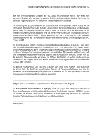 Gastbeitrag Wolfgang Heer, Buglas Bundesverband Glasfaseranschluss e.V.

doch nicht prohibitiv hoch sein und damit den FttC-Ausbau dort unterbinden, wo sich FttB/H-Netze nicht
rechnen. Im Ergebnis wäre im Sinne des weiteren Breitbandausbaus in Deutschland die Fortführung des
bisherigen Regulierungskurses mit weitgehend konstanten Entgelten angezeigt.
Die Auffassung des BUGLAS wird durch die Ergebnisse einer im vergangenen Jahr im Auftrag der EUKommission durchgeführten Studie gestützt: Danach kommt der leitungsgebundene Breitbandausbau
gerade in den EU-Mitgliedsstaaten positiv voran, in denen der Preis für die letzte Meile nicht aus rein
politischen Gründen künstlich abgesenkt wird. Bis zum Sommer dürfte auch ein entsprechender Empfehlungsentwurf von Neelie Kroes in Brüssel abgestimmt sein, der – unter anderem – den nationalen
Regulierungsbehörden das Festhalten an der bewährten Kostenorientierung bei der Festlegung des TALPreises vorgibt.
Von großer Bedeutung für den Fortgang des Breitbandausbaus in Deutschland ist auch die Frage, ob wir
nach der Bundestagswahl im September eine Renaissance der Universaldienstforderung erleben werden.
Je nach Wahlausgang dürfte der in einigen Parteiprogrammen festgeschriebene vermeintliche BreitbandHeilsbringer wieder auf die Tagesordnung gelangen. Nach einhelliger Meinung aller Marktteilnehmer zahlt
eine Breitband-Universaldienstverpflichtung aufgrund ihrer bürokratischen Ineffizienz jedoch nicht auf
das Ziel einer flächendeckenden Versorgung mit höheren Bandbreiten ein. Zudem würden durch die
Fehlallokation der knappen Ressourcen Kapital und Personal auch eigentlich rentable Ausbauprojekte
verzögert oder verhindert.
Aus politisch-regulatorischer Sicht kann man in diesem Jahr vieles richtig machen – oder auch nicht.
Viel spricht dafür, den bewährten regulatorischen Rahmen mit Zugangsverpflichtungen zum Netz des
Incumbents und stabilen Vorleistungsentgelten nicht zu verändern und von einer erneuten Aufnahme der
Diskussion um einen Breitband-Universaldienst abzusehen.

Wolfgang Heer ist Geschäftsführer des Bundesverband Glasfaseranschluss e.V. (Buglas)
Der Bundesverband Glasfaseranschluss e. V. (Buglas) vertritt seit Frühjahr 2009 erfolgreich die Interessen der
Carrier, die in Deutschland hochleistungsfähige Glasfasernetze mit Bandbreiten von mindestens 100 Mbit/s errichten
und betreiben. Die wichtigste Zielsetzung des Verbandes ist die aktive Mitgestaltung wachstums- und investitionsfreundlicher Rahmenbedingungen für die Verbreitung von FttB/H-Anschlüssen.

www.buglas.de

Portel.de - Dschungelführer 2013

25

 