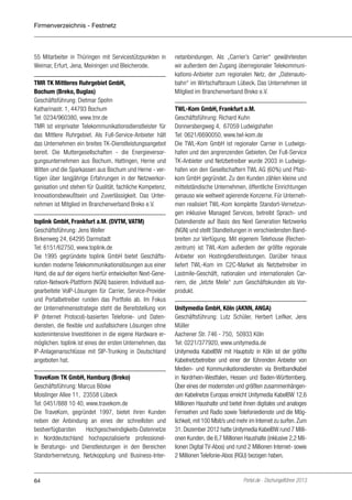 Firmenverzeichnis - Festnetz

55 Mitarbeiter in Thüringen mit Servicestützpunkten in
Weimar, Erfurt, Jena, Meiningen und Bleicherode.
TMR TK Mittleres Ruhrgebiet GmbH,
Bochum (Breko, Buglas)
Geschäftsführung: Dietmar Spohn
Katharinastr. 1, 44793 Bochum
Tel: 0234/960380, www.tmr.de
TMR ist einprivater Telekommunikationsdienstleister für
das Mittlere Ruhrgebiet. Als Full-Service-Anbieter hält
das Unternehmen ein breites TK-Dienstleistungsangebot
bereit. Die Muttergesellschaften - die Energieversorgungsunternehmen aus Bochum, Hattingen, Herne und
Witten und die Sparkassen aus Bochum und Herne - verfügen über langjährige Erfahrungen in der Netzwerkorganisation und stehen für Qualität, fachliche Kompetenz,
Innovationsbewußtsein und Zuverlässigkeit. Das Unternehmen ist Mitglied im Branchenverband Breko e.V.
toplink GmbH, Frankfurt a.M. (DVTM, VATM)
Geschäftsführung: Jens Weller
Birkenweg 24, 64295 Darmstadt
Tel: 6151/62750, www.toplink.de
Die 1995 gegründete toplink GmbH bietet Geschäftskunden moderne Telekommunikationslösungen aus einer
Hand, die auf der eigens hierfür entwickelten Next-Generation-Network-Plattform (NGN) basieren. Individuell ausgearbeitete VoIP-Lösungen für Carrier, Service-Provider
und Portalbetreiber runden das Portfolio ab. Im Fokus
der Unternehmensstrategie steht die Bereitstellung von
IP (Internet Protocol)-basierten Telefonie- und Datendiensten, die flexible und ausfallsichere Lösungen ohne
kostenintensive Investitionen in die eigene Hardware ermöglichen. toplink ist eines der ersten Unternehmen, das
IP-Anlagenanschlüsse mit SIP-Trunking in Deutschland
angeboten hat.
TraveKom TK GmbH, Hamburg (Breko)
Geschäftsführung: Marcus Böske
Moislinger Allee 11, 23558 Lübeck
Tel: 0451/888 10 40, www.travekom.de
Die TraveKom, gegründet 1997, bietet ihren Kunden
neben der Anbindung an eines der schnellsten und
bestverfügbarsten
Hochgeschwindigkeits-Datennetze
in Norddeutschland hochspezialisierte professionelle Beratungs- und Dienstleistungen in den Bereichen
Standortvernetzung, Netzkopplung und Business-Inter-

64

netanbindungen. Als „Carrier’s Carrier“ gewährleisten
wir außerdem den Zugang überregionaler Telekommunikations-Anbieter zum regionalen Netz, der „Datenautobahn“ im Wirtschaftsraum Lübeck. Das Unternehmen ist
Mitglied im Branchenverband Breko e.V.
TWL-Kom GmbH, Frankfurt a.M.
Geschäftsführung: Richard Kuhn
Donnersbergweg 4, 67059 Ludwigshafen
Tel: 0621/6690050, www.twl-kom.de
Die TWL-Kom GmbH ist regionaler Carrier in Ludwigshafen und den angrenzenden Gebieten. Der Full-Service
TK-Anbieter und Netzbetreiber wurde 2003 in Ludwigshafen von den Gesellschaftern TWL AG (60%) und Pfalzkom GmbH gegründet. Zu den Kunden zählen kleine und
mittelständische Unternehmen, öffentliche Einrichtungen
genauso wie weltweit agierende Konzerne. Für Unternehmen realisiert TWL-Kom komplette Standort-Vernetzungen inklusive Managed Services, betreibt Sprach- und
Datendienste auf Basis des Next Generation Netzwerks
(NGN) und stellt Standleitungen in verschiedensten Bandbreiten zur Verfügung. Mit eigenem Telehouse (Rechenzentrum) ist TWL-Kom außerdem der größte regionale
Anbieter von Hostingdienstleistungen. Darüber hinaus
liefert TWL-Kom im C2C-Market als Netzbetreiber im
Lastmile-Geschäft, nationalen und internationalen Carriern, die „letzte Meile“ zum Geschäftskunden als Vorprodukt.
Unitymedia GmbH, Köln (AKNN, ANGA)
Geschäftsführung: Lutz Schüler, Herbert Leifker, Jens
Müller
Aachener Str. 746 - 750, 50933 Köln
Tel: 0221/377920, www.unitymedia.de
Unitymedia KabelBW mit Hauptsitz in Köln ist der größte
Kabelnetzbetreiber und einer der führenden Anbieter von
Medien- und Kommunikationsdiensten via Breitbandkabel
in Nordrhein-Westfalen, Hessen und Baden-Württemberg.
Über eines der modernsten und größten zusammenhängenden Kabelnetze Europas erreicht Unitymedia KabelBW 12,6
Millionen Haushalte und bietet ihnen digitales und analoges
Fernsehen und Radio sowie Telefoniedienste und die Möglichkeit, mit 100 Mbit/s und mehr im Internet zu surfen. Zum
31. Dezember 2012 hatte Unitymedia KabelBW rund 7 Millionen Kunden, die 6,7 Millionen Haushalte (inklusive 2,2 Millionen Digital TV-Abos) und rund 2 Millionen Internet- sowie
2 Millionen Telefonie-Abos (RGU) bezogen haben.

Portel.de - Dschungelführer 2013

 