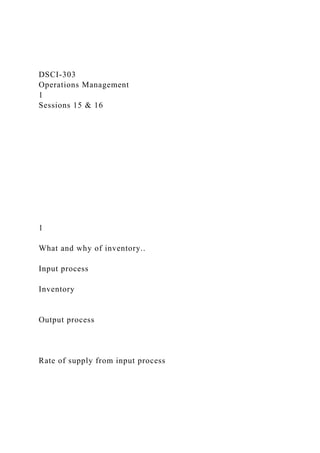 DSCI-303
Operations Management
1
Sessions 15 & 16
1
What and why of inventory..
Input process
Inventory
Output process
Rate of supply from input process
 