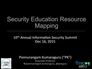 Security Education Resource
Mapping
10th	
  Annual	
  Informa0on	
  Security	
  Summit	
  	
  
Dec	
  16,	
  2015	
  
	
  
	
  
	
  
Ponnurangam	
  Kumaraguru	
  (“PK”)	
  
Associate	
  Professor	
  
C/ponnurangam.kumaraguru,	
  @ponguru	
  
 
