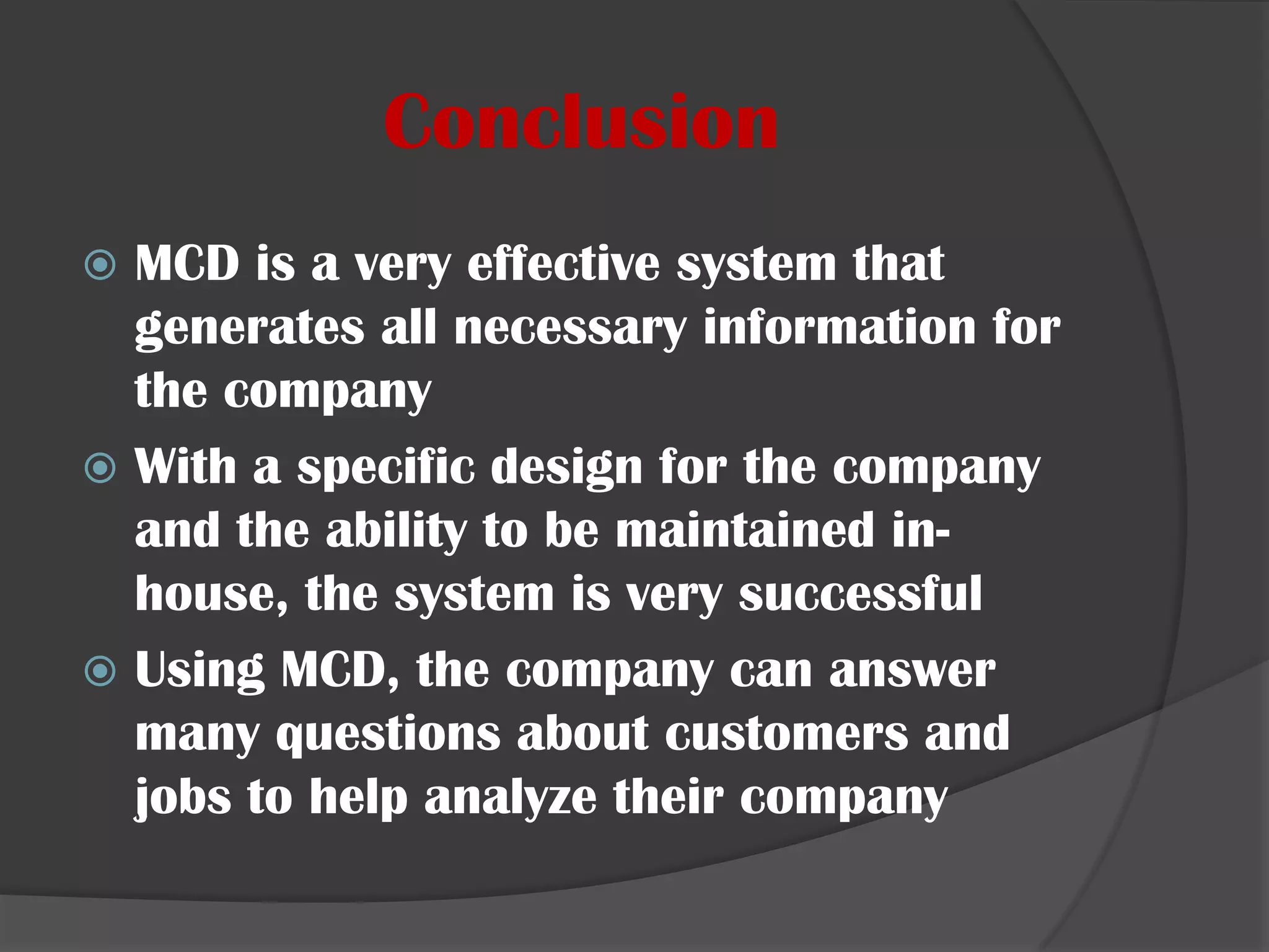 ConclusionMCD is a very effective system that generates all necessary information for the companyWith a specific design for the company and the ability to be maintained in-house, the system is very successfulUsing MCD, the company can answer many questions about customers and jobs to help analyze their company 
