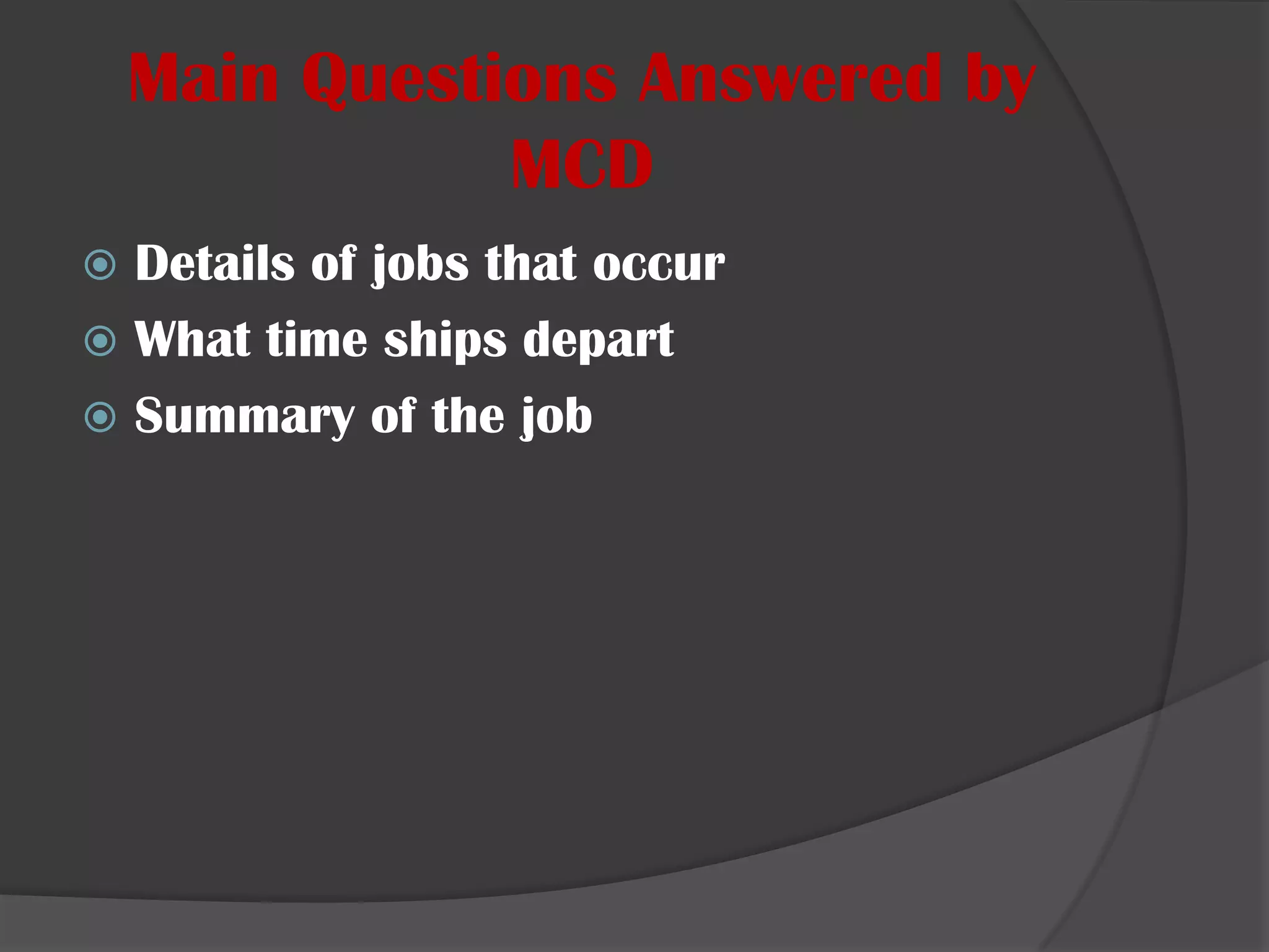 Main Questions Answered by MCDDetails of jobs that occurWhat time ships departSummary of the job