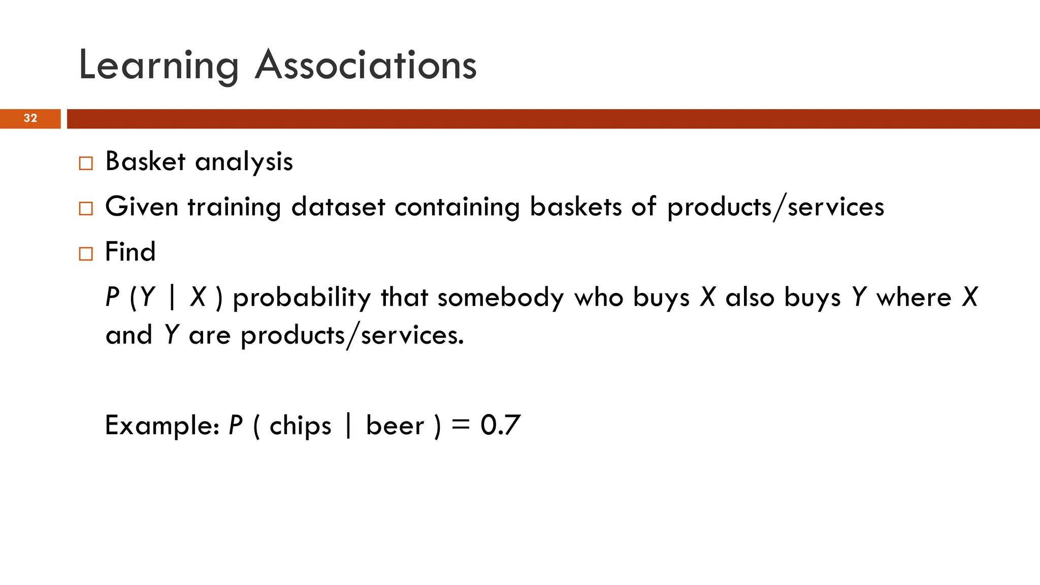 Learning Associations
32
 Basket analysis
 Given training dataset containing baskets of products/services
 Find
P (Y | X ) probability that somebody who buys X also buys Y where X
and Y are products/services.
Example: P ( chips | beer ) = 0.7
 