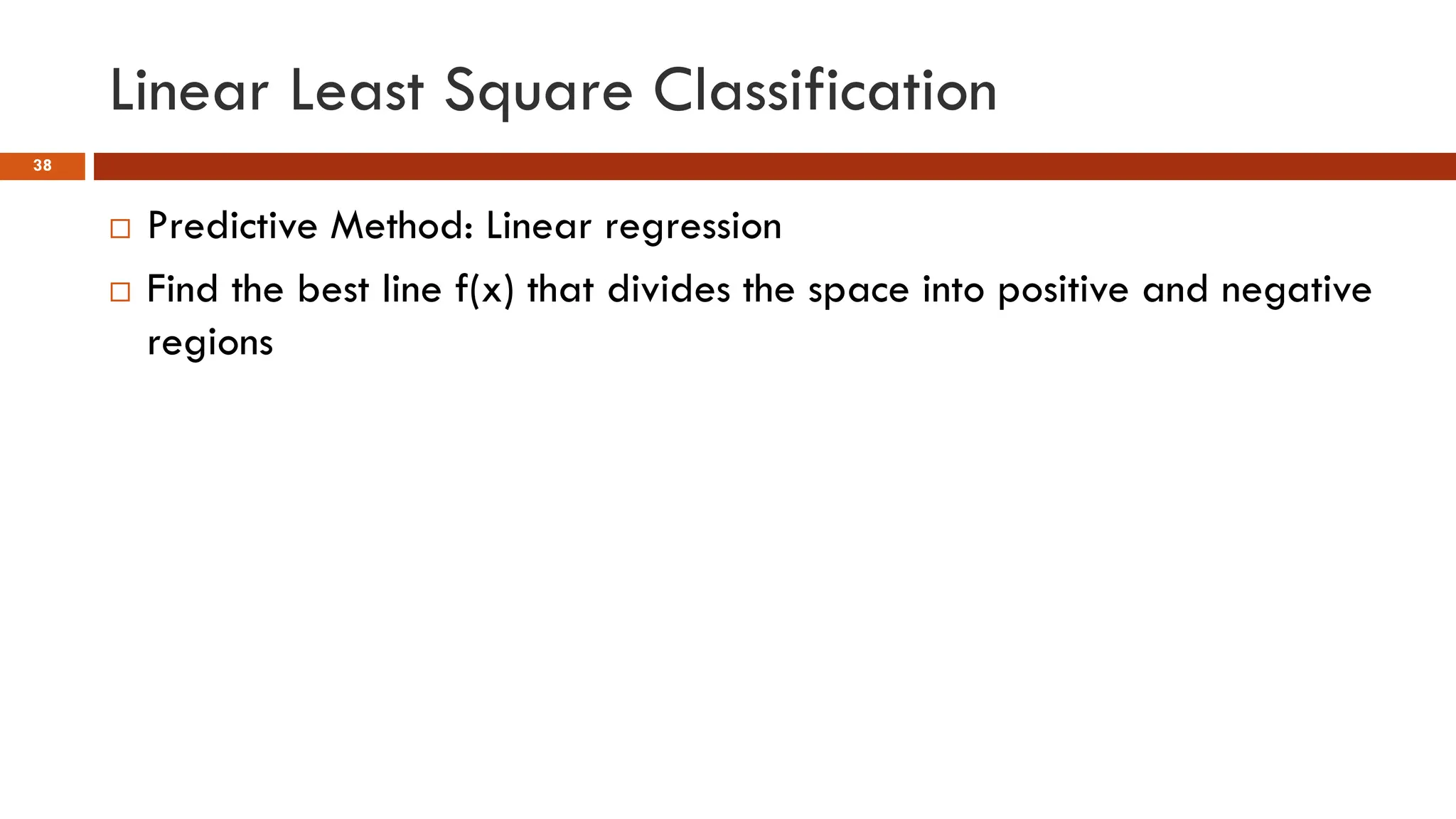 Linear Least Square Classification
38
 Predictive Method: Linear regression
 Find the best line f(x) that divides the space into positive and negative
regions
 