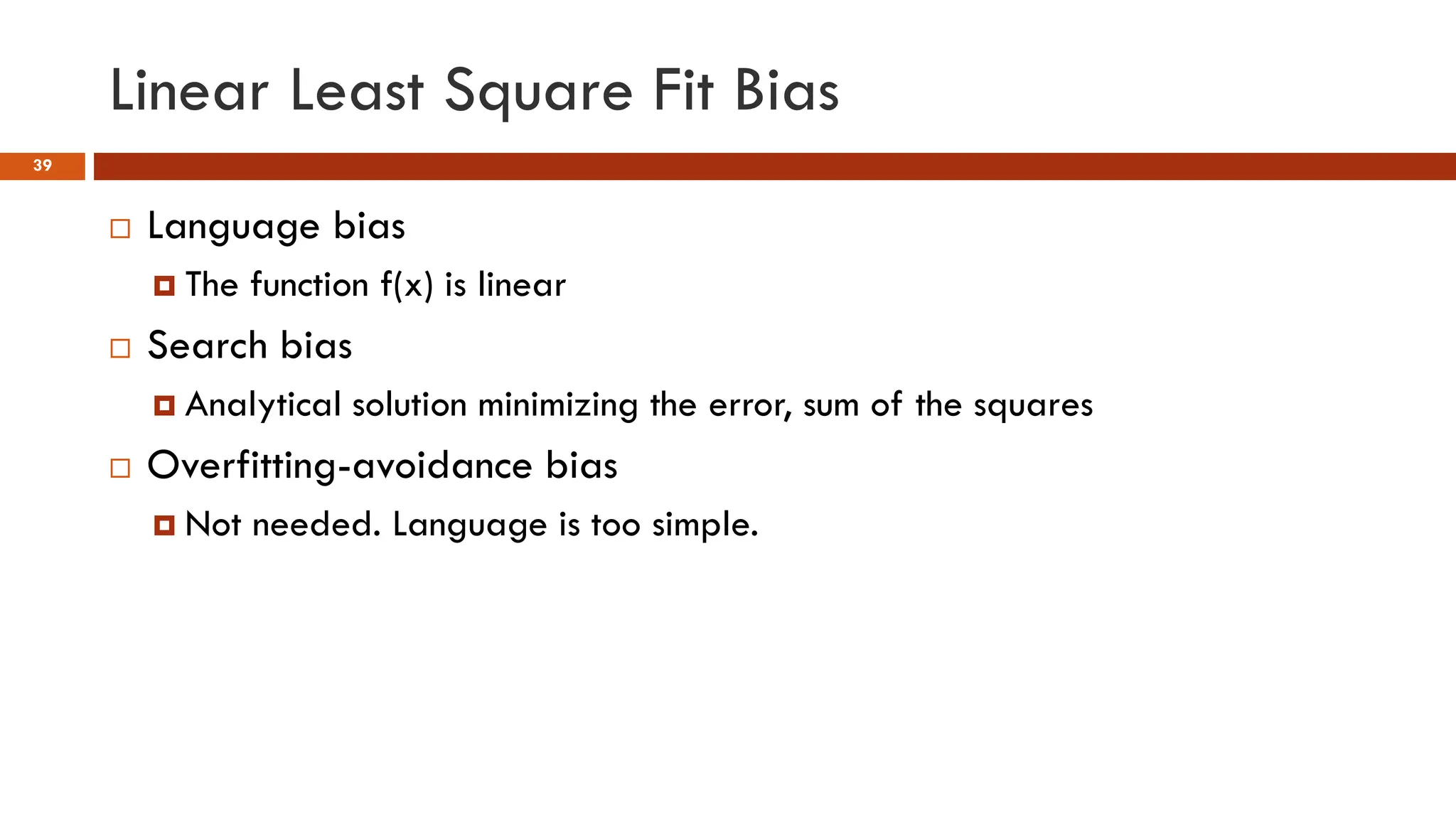 Linear Least Square Fit Bias
39
 Language bias
 The function f(x) is linear
 Search bias
 Analytical solution minimizing the error, sum of the squares
 Overfitting-avoidance bias
 Not needed. Language is too simple.
 