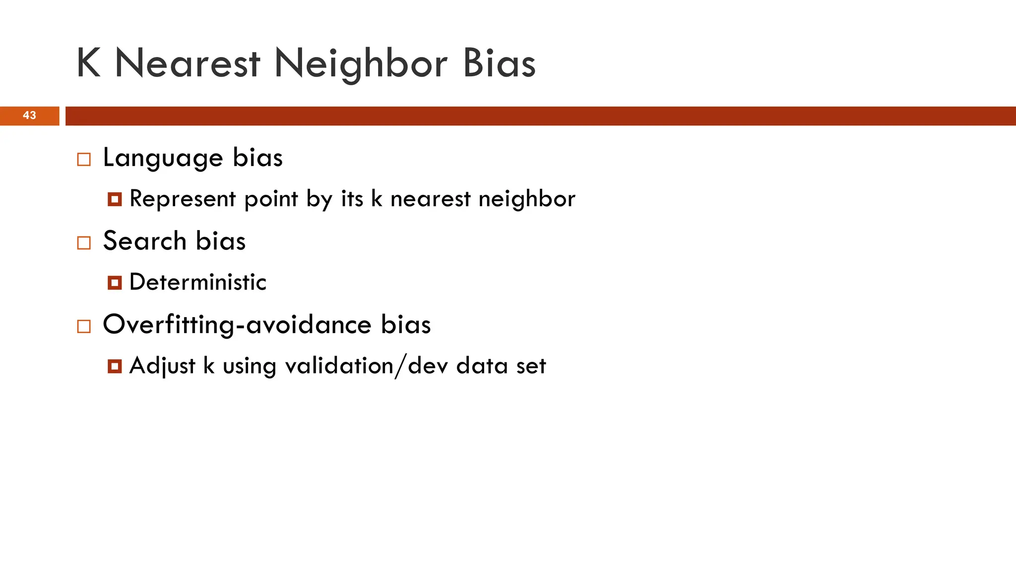 K Nearest Neighbor Bias
43
 Language bias
 Represent point by its k nearest neighbor
 Search bias
 Deterministic
 Overfitting-avoidance bias
 Adjust k using validation/dev data set
 