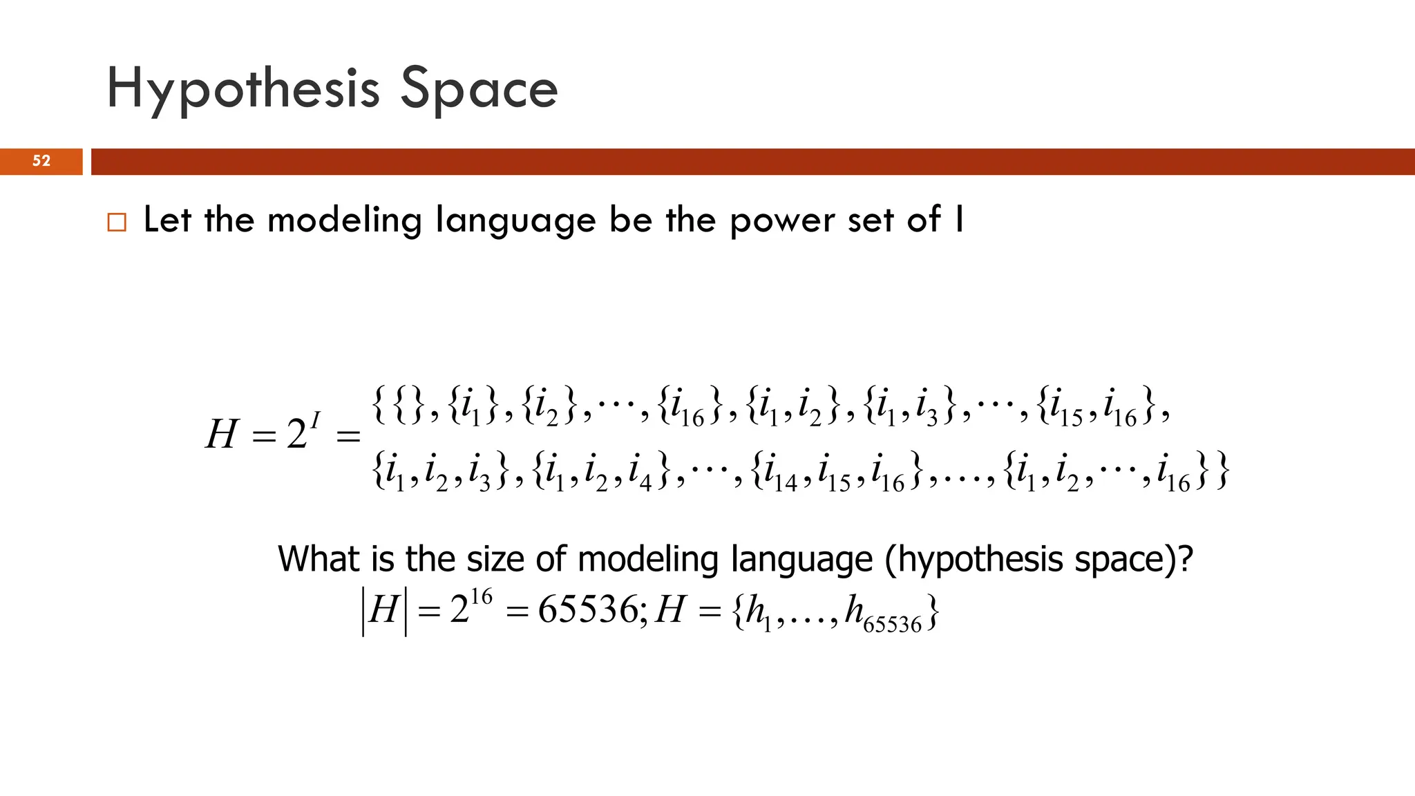 Hypothesis Space
52
 Let the modeling language be the power set of I
}}
,
,
,
{
,
},
,
,
{
,
},
,
,
{
},
,
,
{
},
,
{
,
},
,
{
},
,
{
},
{
,
},
{
},
{
{{},
2
16
2
1
16
15
14
4
2
1
3
2
1
16
15
3
1
2
1
16
2
1
i
i
i
i
i
i
i
i
i
i
i
i
i
i
i
i
i
i
i
i
i
H I





=
=
}
,
,
{
;
65536
2 65536
1
16
h
h
H
H 
=
=
=
What is the size of modeling language (hypothesis space)?
 