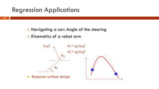 Regression Applications
26
 Navigating a car: Angle of the steering
 Kinematics of a robot arm
α1= g1(x,y)
α2= g2(x,y)
α1
α2
(x,y)
 Response surface design
 
