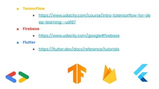 ■ TensorFlow
● https://www.udacity.com/course/intro-totensorflow-for-de
ep-learning--ud187
■ Firebase
● https://www.udacity.com/google#firebase
■ Flutter
● https://flutter.dev/docs/reference/tutorials
 