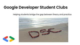Google Developer Student Clubs
Helping students bridge the gap between theory and practice
 