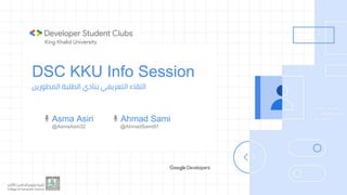 DSC KKU Info Session
‫اللقاء‬‫التعريفي‬‫بنادي‬‫الطلبة‬‫المطورين‬
Asma Asiri Ahmad Sami
@AsmaAsiri32 @AhmadSami97
 