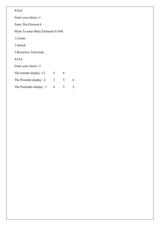 4.Exit
Enter your choice :1
Enter The Element 6
Want To enter More Elements?(1/0)0
1.Create
2.Search
3.Recursive Traversals
4.Exit
Enter your choice :3
The Inorder display :12 5 6
The Preorder display : 2 1 5 6
The Postorder display : 1 6 5 2
 
