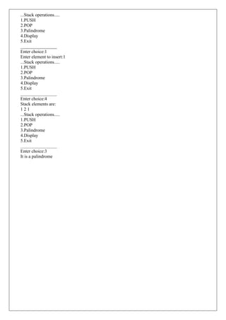 ...Stack operations.....
1.PUSH
2.POP
3.Palindrome
4.Display
5.Exit
________________
Enter choice:1
Enter element to insert:1
...Stack operations.....
1.PUSH
2.POP
3.Palindrome
4.Display
5.Exit
________________
Enter choice:4
Stack elements are:
1 2 1
...Stack operations.....
1.PUSH
2.POP
3.Palindrome
4.Display
5.Exit
________________
Enter choice:3
It is a palindrome
 