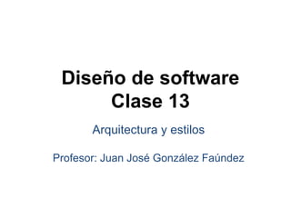 Diseño de software
Clase 13
Arquitectura y estilos
Profesor: Juan José González Faúndez
 
