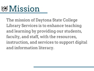 Mission
The mission of Daytona State College
Library Services is to enhance teaching
and learning by providing our students,
faculty, and staff, with the resources,
instruction, and services to support digital
and information literacy.
 