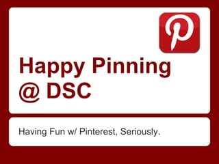Happy Pinning
@ DSC
Having Fun w/ Pinterest, Seriously.
 