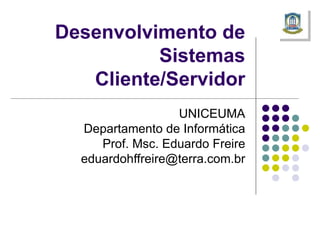Desenvolvimento de Sistemas Cliente/Servidor UNICEUMA Departamento de Informática Prof. Msc. Eduardo Freire [email_address] 
