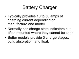 Battery Charger Typically provides 10 to 50 amps of charging current depending on manufacture and model. Normally has charge state indicators but often mounted where they cannot be seen. Better models provide 3 charge stages; bulk, absorption, and float. 